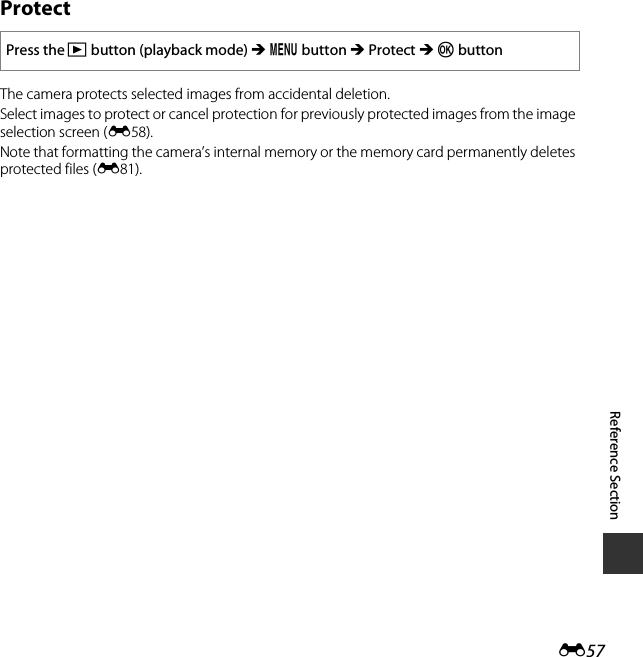 E57Reference SectionProtectThe camera protects selected images from accidental deletion.Select images to protect or cancel protection for previously protected images from the image selection screen (E58).Note that formatting the camera’s internal memory or the memory card permanently deletes protected files (E81).Press the c button (playback mode) M d button M Protect M k button