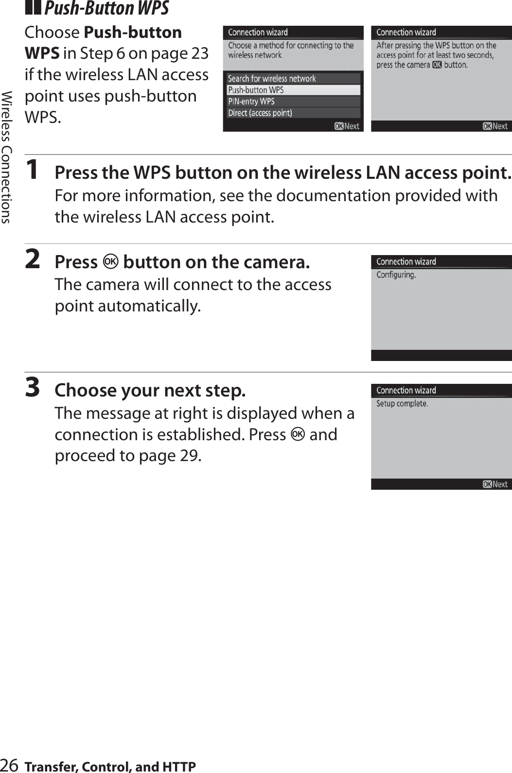 26 Transfer, Control, and HTTPWireless Connections❚❚ Push-Button WPSChoose Push-button WPS in Step 6 on page 23 if the wireless LAN access point uses push-button WPS.1Press the WPS button on the wireless LAN access point.For more information, see the documentation provided with the wireless LAN access point.2Press J button on the camera.The camera will connect to the access point automatically.3Choose your next step.The message at right is displayed when a connection is established. Press J and proceed to page 29.