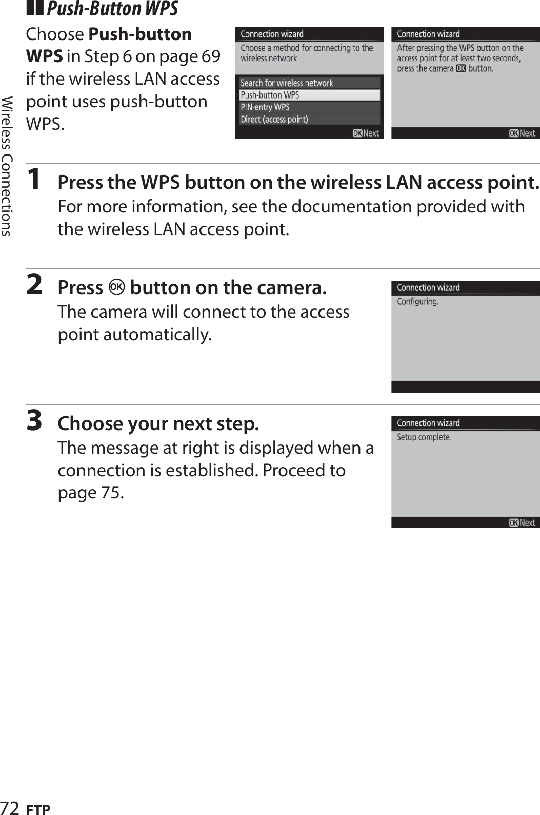 72 FTPWireless Connections❚❚ Push-Button WPSChoose Push-button WPS in Step 6 on page 69 if the wireless LAN access point uses push-button WPS.1Press the WPS button on the wireless LAN access point.For more information, see the documentation provided with the wireless LAN access point.2Press J button on the camera.The camera will connect to the access point automatically.3Choose your next step.The message at right is displayed when a connection is established. Proceed to page 75.