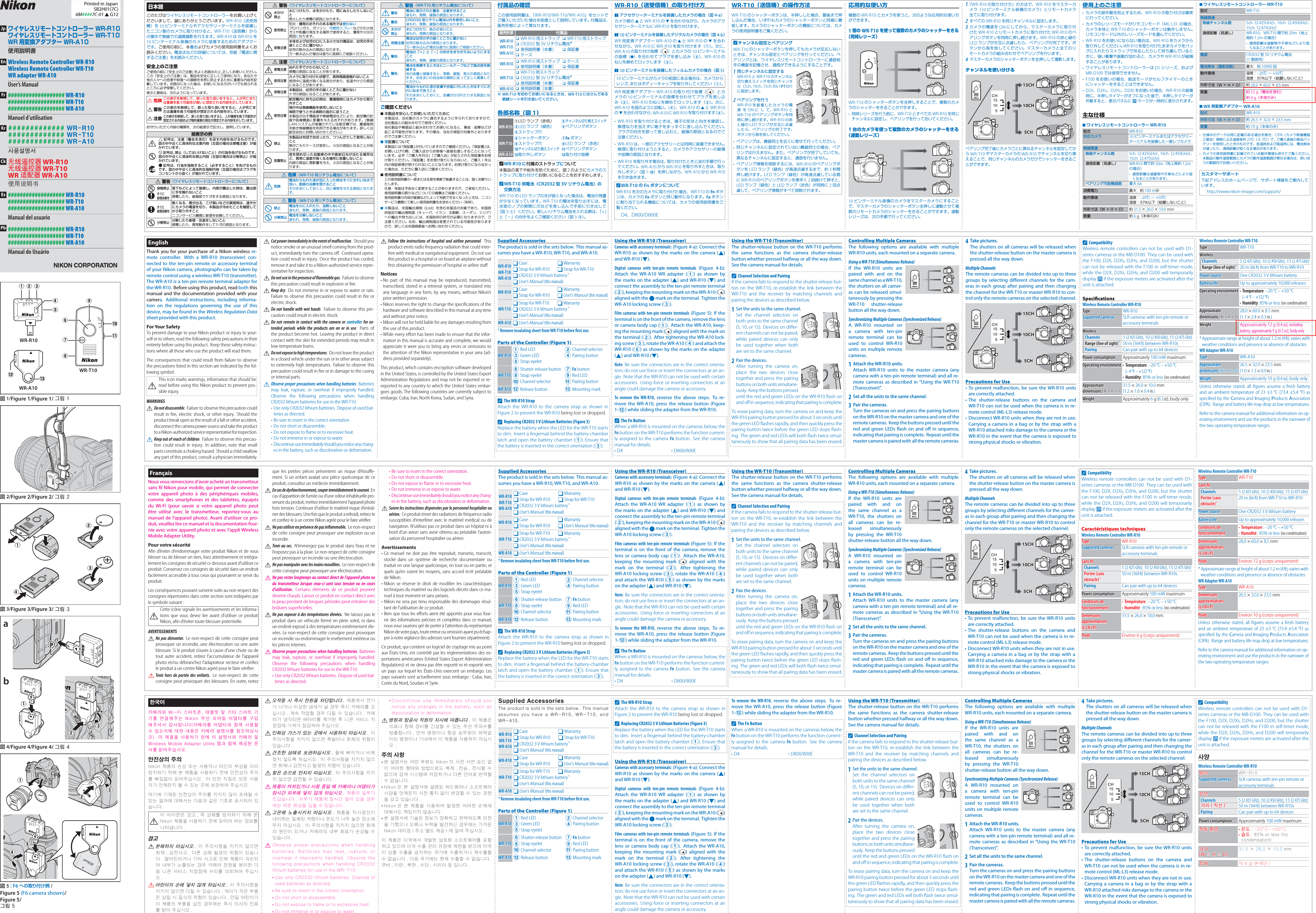 図2/Figure 2/Figure 2/ 그림 2図4/Figure 4/Figure 4/ 그림 4図5：F6 への取り付け例 /Figure 5 (F6 camera shown)/Figure 5/그림 5weqtr図1/Figure 1/Figure 1/ 그림 1qweo!0!1ryuitWR-R10WR-T10WR-A10!2 !3abqwerqwe図3/Figure 3/Figure 3/ 그림 3日本語このたびはワイヤレスリモートコントローラーをお買い上げくださいまして、誠にありがとうございます。WR-R10（送受信機）を 10 ピンターミナルやアクセサリーターミナルを装備したニコン製のカメラに取り付けると、WR-T10（送信機）からの操作で無線での遠隔撮影を行えます。WR-A10 はWR-R10 を10 ピンターミナル装備のカメラに装着するためのアダプターです。ご使用の前に、本書およびカメラの使用説明書をよくお読みください。電波法などの詳細については、別紙「電波に関するご注意」をお読みください。安全上のご注意ご使用の前に「安全上のご注意」をよくお読みの上、正しくお使いください。この「安全上のご注意」は、製品を安全に正しくご使用になり、あなたや他の人々への危害や財産への損害を未然に防止するために重要な内容を記載しています。お読みになった後は、お使いになる方がいつでも見られるところに必ず保管してください。表示と意味は、次のようになっています。A危険この表示を無視して、誤った取り扱いをすると、人が死亡または重傷を負う可能性が高いと想定される内容を示しています。A警告 この表示を無視して、誤った取り扱いをすると、人が死亡または重傷を負う可能性が想定される内容を示しています。A注意この表示を無視して、誤った取り扱いをすると、人が傷害を負う可能性が想定される内容および物的損害の発生が想定される内容を示しています。お守りいただく内容の種類を、次の絵表示で区分し、説明しています。絵表示の例IL記号は、注意（警告を含む）を促す内容を告げるものです。図の中や近くに具体的な注意内容（左図の場合は感電注意）が描かれています。EF記号は、禁止（してはいけないこと）の行為を告げるものです。図の中や近くに具体的な禁止内容（左図の場合は分解禁止）が描かれています。MD記号は、行為を強制すること（必ずすること）を告げるものです。図の中や近くに具体的な強制内容（左図の場合はプラグをコンセントから抜く）が描かれています。A 警告（ワイヤレスリモートコントローラーについて）G接触禁止落下などによって破損し、内部が露出した時は、露出部に手を触れないこと感電したり、破損部でケガをする原因となります。Cすぐに修理依頼をCすぐに修理依頼を熱くなる、煙が出る、こげ臭いなどの異常時は、速やかにカメラの電源を切り、本製品が冷めたことを確認してから取り外すことニコンサービス機関に修理を依頼してください。E分解禁止分解したり修理・改造をしないこと感電したり、異常動作をしてケガの原因となります。A 警告（ワイヤレスリモートコントローラーについて）J水かけ禁止水につけたり、水をかけたり、雨にぬらしたりしないこと発火したり感電の原因となります。F使用禁止引火・爆発のおそれのある場所では使わないプロパンガス、ガソリン、可燃性スプレーなどの引火性ガスや粉塵の発生する場所で使用すると、爆発や火災の原因になります。A保管注意本体および幼児の口に入る小さな付属品は、幼児の手の届くところに置かない幼児の飲み込みの原因となります。万一飲み込んだ場合は直ちに医師にご相談ください。A 注意（ワイヤレスリモートコントローラーについて）I感電注意ぬれた手でさわらないこと感電の原因になることがあります。A使用注意カメラに取り付けた状態で、長時間直接触れないこと使用中に温度が高くなる部分があり、低温やけどの原因になることがあります。A保管注意本製品は、幼児の手の届くところに置かないケガの原因になることがあります。A使用注意航空機内に持ち込む時は、離着陸時にはカメラから取り外すこと飛行中は無線機能を使用しないこと病院で使うときは病院の指示に従うこと本製品が出す電磁波や無線電波などにより、航空機の計器や医療機器に影響を与えるおそれがあります。（無線LAN システムが装備されている航空機では、離着陸時を除き無線機能を利用できる場合があります。詳しくは航空会社にお問い合わせください。）F禁止本製品は布団でおおったり、つつんだりして使用しないこと熱がこもりケースが変形し、火災の原因となることがあります。F放置禁止窓を閉め切った自動車の中や直射日光が当たる場所など、異常に温度が高くなる場所に放置しないこと内部の部品に悪影響を与え、火災の原因となることがあります。A 危険（WR-T10 用リチウム電池について）A危険電池からもれた液が目に入った時はすぐにきれいな水で洗い、医師の治療を受けることそのままにしておくと、目に傷害を与える原因となります。A 警告（WR-T10 用リチウム電池について）F禁止 電池を火に入れたり、加熱しないこと液もれ、発熱、破裂の原因となります。E分解禁止 電池を分解しないこと液もれ、発熱、破裂の原因となります。A 警告（WR-T10 用リチウム電池について）A警告 電池に表示された警告・注意を守ること液もれ、発熱、破裂の原因となります。A警告 CR2032 型リチウム電池以外を使用しないこと液もれ、発熱、破裂の原因となります。J水かけ禁止水につけたり、ぬらさないこと液もれ、発熱の原因となります。A保管注意電池は幼児の手の届くところに置かない幼児の飲み込みの原因となります。万一飲み込んだ場合は直ちに医師にご相談ください。A警告電池の「＋」と「−」の向きをまちがえないようにすること液もれ、発熱、破裂の原因となります。A警告電池を廃棄するときはビニールテープなどで接点部を絶縁する他の金属と接触すると、発熱、破裂、発火の原因となります。お住まいの自治体の規則に従って正しく廃棄してください。A警告電池からもれた液が皮膚や衣服に付いたときはすぐにきれいな水で洗うことそのままにしておくと、皮膚がかぶれたりする原因となります。ご確認ください ■本製品を安心してお使いいただくために本製品は、当社製のカメラに適合するように作られておりますので、当社製品との組み合せでご使用ください。他社製品や模倣品と組み合わせてお使いになると、事故・故障などが起こる可能性があります。その場合、当社の保証の対象外となりますのでご注意ください。 ■保証書について本製品には「保証書」が付いていますのでご確認ください。「保証書」は、お買い上げの際、ご購入店からお客様へ直接お渡しすることになっています。必ず「ご購入年月日」「ご購入店」が記入された保証書をお受け取りください。「保証書」をお受け取りにならないと、ご購入 1年以内の保証修理が受けられないことになります。お受け取りにならなかった場合は、ただちに購入店にご請求ください。 ■使用説明書についてこの使用説明書の一部または全部を無断で転載することは、固くお断りいたします。仕様・性能は予告なく変更することがありますので、ご承知ください。使用説明書の誤りなどについての補償はご容赦ください。使用説明書の内容が破損などによって判読できなくなったときは、ニコンサービス機関にて新しい使用説明書をお求めください（有料）。 ■本製品は、米国輸出規制（EAR）を含む米国法の対象であり、米国政府指定の輸出規制国（キューバ、イラン、北朝鮮、スーダン、シリア）への輸出や持ち出しには、米国政府の許可が必要になりますので、ご注意ください。なお、輸出規制国は変更されている可能性がありますので、詳しくは米国商務省へお問い合わせください。付属品付属品の確認の確認この使用説明書は、「WR-R10/WR-T10/WR-A10」をセットでご購入いただいた場合を前提として説明しています。付属品は、販売形態によって異なります。販売形態付属品WR-R10WR-T10WR-A10 ❏ WR-R10 用ストラップ  ❏ WR-T10 用ストラップ ❏ CR2032 型3V リチウム電池※ ❏ 使用説明書（本書）  ❏ 保証書 ❏ ケースWR-R10 ❏ WR-R10 用ストラップ  ❏ ケース ❏ 使用説明書（本書）  ❏ 保証書WR-T10 ❏ WR-T10 用ストラップ ❏ CR2032 型3V リチウム電池※ ❏ 使用説明書（本書）  ❏ 保証書WR-A10 ❏ 使用説明書（本書）※ WR-T10 を初めてお使いになるときは、WR-T10 にはさんである絶縁シートを引き抜いてください。各各部名称部名称（図 1）（図 1）WR-R10q LED ランプ（赤色） w チャンネル切り換えスイッチe LED ランプ（緑色） r ペアリングボタンt ストラップ穴WR-T10y シャッターボタン u Fn ボタンi ストラップ穴 o LED ランプ（赤色）!0 チャンネル切り換えスイッチ!1 ペアリングボタンWR-A10!2 取り外しボタン !3 取り付け指標A WR-R10 に付属のストラップについて本製品の落下や紛失を防ぐために、図 2のようにカメラのストラップに取り付けてお使いになることをおすすめします。A WR-T10 用電池（CR2032 型3V リチウム電池）の交換方法WR-T10 のLED ランプの光が弱くなった場合は、電池の残量が少なくなっています。WR-T10 の電池を取り出すには、電池室のノブの隙間に爪などを差し込んで手前に引き出して（図 3-q）ください。新しいリチウム電池を入れる際は、「+」と「−」の向きをよくご確認ください（図 3-e）。WR-R10（送受信機）の取り付け方WR-R10（送受信機）の取り付け方❚❚ アクセサリーターミナルを装備したカメラの場合（図 4-a）カメラ側の ▲とWR-R10 の▼を合わせながら、カメラのアクセサリーターミナルに WR-R10 を取り付けます。❚❚ 10 ピンターミナルを装備したデジタルカメラの場合（図 4-b）WR 用変換アダプター WR-A10 の▲とWR-R10 の▼を合わせながら、WR-A10 にWR-R10 を取り付けます（q）。次に、WR-A10 の取り付け指標（ ）とカメラの 10 ピンターミナルの指標（●）を合わせてプラグを差し込み（w）、WR-A10 のねじを締めてロックします（e）。❚❚ 10 ピンターミナルを装備したフィルムカメラの場合（図 5）10 ピンターミナルがカメラの前面にある場合は、カメラからレンズ、またはボディーキャップを取り外してください（q）。WR 用変換アダプター WR-A10 の取り付け指標（ ）とカメラの 10 ピンターミナルの指標を合わせてプラグを差し込み（w）、WR-A10 のねじを締めてロックします（e）。次に、WR-A10 を図のように回転し（r）、WR-A10 の▲とWR-R10の▼を合わせながら、WR-A10 にWR-R10 を取り付けます（t）。• WR-R10 を取り付けるときは、端子の形状と向きを確認し、無理な力を加えずに端子をまっすぐに差し込んでください。プラグの向きを誤って差し込むと、破損の原因となるのでご注意ください。• WR-R10 は、一部のアクセサリーとは同時に装着できません。無理に取り付けようとすると、カメラやアクセサリーの破損や故障の原因となります。• WR-R10 を取り外す場合は、取り付けたときと逆の手順で行ってください。WR-A10 から WR-R10 を取り外すときは、取り外しボタン（図 1-!2）を押しながら、WR-A10 から WR-R10を引き抜きます。A WR-T10 のFn ボタンについてWR-R10 を次のカメラに取り付けた場合、WR-T10 のFn ボタンは、カメラの Fn ボタンと同じ動作になります。Fn ボタンに割り当てられる機能については、カメラの使用説明書をご覧ください。D4、D800/D800EWR-T10（WR-T10（送信機送信機）の）の操作方法操作方法WR-T10 のシャッターボタンは、半押しした場合、最後まで押し込んだ場合、いずれもカメラのシャッターボタンと同様に機能します。カメラのシャッターボタンの機能については、カメラの使用説明書をご覧ください。A チャンネル設定とペアリングWR-T10 のシャッターボタンを押してもカメラが反応しないときは、チャンネル設定とペアリングを行ってください。ペアリングとは、ワイヤレスリモートコントローラーに通信相手の機器を記憶させ、通信ができるようにすることです。1 同じチャンネルに設定するWR-R10 とWR-T10 のチャンネル切り換えスイッチを同じチャンネル（5ch、10ch、15ch のいずれか）に設定します。2 ペアリングを行うWR-R10 を装着したカメラの電源をON にして、WR-R10 とWR-T10 のペアリングボタンを同時に押し続けます。WR-R10 の赤と緑の LED ランプが交互に点滅したら、ペアリングの完了です。ボタンから指を放してください。•  ペアリングは、機器同士を近くに寄せて行ってください。•  同じチャンネルに設定されていない機器同士の場合、ペアリングは行えません。また、ペアリングが完了していても、異なるチャンネルに設定すると、通信を行いません。•  ペアリング情報を削除するには、WR-R10 のペアリングボタンを LED ランプ（緑色）が高速点滅するまで、約 3秒間押し続けます。LED ランプ（緑色）が高速点滅している間にWR-R10 のペアリングボタンを素早く 2回続けて押すと、LED ランプ（緑色）と LED ランプ（赤色）が同時に 2回点滅して、ペアリング情報がすべて削除されます。応用的応用的な使い方な使い方複数の WR-R10 とカメラを使うと、次のような応用的な使い方ができます。1個の WR-T10 を使って複数のカメラのシャッターをきる（同時レリーズ）WR-T10 のシャッターボタンを全押しすることで、複数のカメラのシャッターをきることができます。•  同時レリーズを行う前に、WR-T10 とすべての WR-R10 を同じチャンネルに設定し、ペアリングを行っておいてください。1台のカメラを使って複数のカメラのシャッターをきる（連動レリーズ）10 ピンターミナル装備のカメラをマスターカメラにすることで、マスターカメラのシャッターボタン全押しに連動させて複数のリモートカメラのシャッターをきることができます。連動レリーズは、次の手順で行ってください。1 「WR-R10 の取り付け方」の方法で、WR-R10 をマスターカメラ（10 ピンターミナル装備のカメラ）とリモートカメラ全てに取り付けます。2 すべての WR-R10 を同じチャンネルに設定します。3 カメラの電源を ON にしてから、マスターカメラに取り付けた WR-R10 とリモートカメラに取り付けた WR-R10 のペアリングボタンを同時に押し続けます。WR-R10 の赤と緑のLED ランプが交互に点滅したら、ペアリングの完了です。ボタンから指を放してください。マスターカメラと全てのリモートカメラの組み合わせでペアリングを行います。4 マスターカメラのシャッターボタンを全押しして撮影します。チャンネルを使い分ける15CH15CH15CH10CH10CH10CH5CH5CH5CHペアリング完了後にカメラごとに異なるチャンネルを設定してからWR-T10 やマスターカメラの WR-R10 でチャンネルを切り換えることで、同じチャンネルのカメラだけでシャッターをきることができます。使用上のご注意使用上のご注意•  カメラの誤作動を防止するため、WR-R10 の取り付けは確実に行ってください。•  カメラのレリーズモードがリモコンモード（ML-L3）の場合、カメラ本体と WR-T10 のシャッターボタンは動作しません。リモコンモード以外のレリーズモードを選んでください。• WR-R10 をお使いにならない場合は、WR-R10 をカメラから取り外してください。WR-R10 を取り付けたままカメラをバッグに入れたりストラップで吊るしたりして持ち運んでいるときに、強い衝撃や振動が加わると、カメラや WR-R10 が破損することがあります。•  ワイヤレスリモートコントローラーは D1 シリーズ、およびMB-D100 では使用できません。• F100 をお使いの場合、給送モードがセルフタイマーのときにシャッターをきることはできません。• D2X、D2Xs、D2Hs、D200 をお使いの場合、WR-R10 の装着時に、半押しタイマーがオフになった後で、半押しタイマーが作動すると、表示パネルに Oマークが一時的に表示されます。主な仕様主な仕様 ■ワイヤレスリモートコントローラー WR-R10型式 WR-R10対応カメラ 10 ピンターミナルまたはアクセサリーターミナルを装備した一眼レフカメラ無線関連無線チャンネル数 5ch（2.425GHz）、10ch（2.450GHz）、15ch（2.475GHz）通信距離（見通し） WR-R10 間で約 50m（地上高約 1.2mの場合）•  通信距離は遮蔽物や天候などにより短くなることがあります。ペアリング可能機器数 最大 64消費電力 最大 約 100 mW動作環境 温度：–20℃ ∼ +50℃湿度：85％以下（結露しないこと）外形寸法（W×H×D）約31.5 ×26.0 ×10.0 mm質量 約6 g（本体のみ） ■ワイヤレスリモートコントローラー WR-T10型式 WR-T10無線関連無線チャンネル数 5ch（2.425GHz）、10ch（2.450GHz）、15ch（2.475GHz）通信距離（見通し） WR-R10、WR-T10 間で約 20m（地上高約 1.2m の場合）•  通信距離は遮蔽物や天候などにより短くなることがあります。電源 CR2032 型3V リチウム電池（1個使用）電池寿命（撮影回数） 最大 約10000 回動作環境 温度：–20℃ ∼ +50℃湿度：85％以下（結露しないこと）外形寸法（W×H×D）約28.0 ×60.0 ×8.5 mm質量 約12 g（電池を含む）約9 g（本体のみ） ■WR 用変換アダプター WR-A10型式 WR-A10外形寸法（W×H×D）約26.5 ×32.0 ×23.5 mm質量 約10 g（本体のみ）•  仕様中のデータは特に記載のある場合を除き、CIPA（カメラ映像機器工業会）規格による温度条件 23℃（± 3℃）で、ご購入直後の新品バッテリーを使用したときのものです。低温時および高温時には、電池寿命が減ったり、通信距離が短くなる場合があります。•  カメラの使用説明書に記載されている動作環境も併せてご覧ください。本製品の動作温度範囲とカメラの動作温度範囲が異なる場合は、狭いほうの範囲内でお使いください。カスタマーサポート下記アドレスのホームページで、サポート情報をご案内しています。http://www.nikon-image.com/support/Jpワイヤレスリモートコントローラー WR-R10ワイヤレスリモートコントローラー WR-T10WR 用変換アダプター WR-A10使用説明書EnWireless Remote Controller WR-R10Wireless Remote Controller WR-T10WR adapter WR-A10User’s ManualFr################### WR-R10################### WR-T10################### WR-A10Manuel d’utilisationKr############# WR-R10############# WR-T10############# WR-A10사용설명서Ck无线遥控器 WR-R10无线遥控器 WR-T10WR 适配器 WR-A10使用说明书Es################### WR-R10################### WR-T10################### WR-A10Manual del usuarioPb################### WR-R10################### WR-T10################### WR-A10Manual do UsuárioPrinted in JapanSB2H01(7C)6M####7C-01 ▲ G12EnglishThank you for your purchase of a Nikon wireless re-mote controller. With a WR-R10 (transceiver) con-nected to the ten-pin remote or accessory terminal of your Nikon camera, photographs can be taken by remote control using a wireless WR-T10 (transmitter). The WR-A10 is a ten-pin remote terminal adapter for the WR-R10.  Before using this product, read both this manual and the documentation provided with your camera.  Additional instructions, including informa-tion on the regulations governing the use of this device, may be found in the Wireless Regulation Data sheet provided with this product.For Your SafetyTo prevent damage to your Nikon product or injury to your-self or to others, read the following safety precautions in their entirety before using this product.  Keep these safety instruc-tions where all those who use the product will read them.The consequences that could result from failure to observe the precautions listed in this section are indicated by the fol-lowing symbol:AThis icon marks warnings, information that should be read before using this Nikon product to prevent pos-sible injury.WARNINGSA Do not disassemble.  Failure to observe this precaution could result in ﬁ re, electric shock, or other injury.  Should the product break open as the result of a fall or other accident, disconnect the camera power source and take the product to a Nikon-authorized service representative for inspection.A Keep out of reach of children.  Failure to observe this precau-tion could result in injury. In addition, note that small parts constitute a choking hazard.  Should a child swallow any part of this product, consult a physician immediately.A Cut power immediately in the event of malfunction. Should you notice smoke or an unusual smell coming from the prod-uct, immediately turn the camera oﬀ .  Continued opera-tion could result in injury. Once the product has cooled, remove it and take it to a Nikon-authorized service repre-sentative for inspection.A Do not use in the presence of   ammable gas. Failure to observe this precaution could result in explosion or ﬁ re.A Keep dry.  Do not immerse in or expose to water or rain. Failure to observe this precaution could result in ﬁ re or electric shock.A Do not handle with wet hands. Failure to observe this pre-caution could result in electric shock.A Do not remain in contact with the camera or controller for ex-tended periods while the products are on or in use. Parts of the product become hot.  Leaving the product in direct contact with the skin for extended periods may result in low-temperature burns.A Do not expose to high temperatures.  Do not leave the product in a closed vehicle under the sun or in other areas subject to extremely high temperatures.  Failure to observe this precaution could result in ﬁ re or in damage to the casing or internal parts.A Observe proper precautions when handling batteries. Batteries may leak, rupture, or overheat if improperly handled. Observe the following precautions when handling CR2032 lithium batteries for use in the WR-T10:• Use only CR2032 lithium batteries.  Dispose of used bat-teries as directed.• Be sure to insert in the correct orientation.• Do not short or disassemble.• Do not expose to ﬂ ame or to excessive heat.• Do not immerse in or expose to water.•  Discontinue use immediately should you notice any chang-es in the battery, such as discoloration or deformation.A Follow the instructions of hospital and airline personnel. This product emits radio frequency radiation that could inter-fere with medical or navigational equipment.  Do not use this product in a hospital or on board an airplane without ﬁ rst obtaining the permission of hospital or airline staﬀ .Notices• No part of this manual may be reproduced, transmitted, transcribed, stored in a retrieval system, or translated into any language in any form, by any means, without Nikon’s prior written permission.• Nikon reserves the right to change the speciﬁ cations of the hardware and software described in this manual at any time and without prior notice.• Nikon will not be held liable for any damages resulting from the use of this product.• While every eﬀ ort has been made to ensure that the infor-mation in this manual is accurate and complete, we would appreciate it were you to bring any errors or omissions to the attention of the Nikon representative in your area (ad-dress provided separately).This product, which contains encryption software developed in the United States, is controlled by the United States Export Administration Regulations and may not be exported or re-exported to any country to which the United States embar-goes goods. The following countries are currently subject to embargo: Cuba, Iran, North Korea, Sudan, and Syria.Supplied AccessoriesSupplied AccessoriesThe product is sold in the sets below. This manual as-sumes you have a WR-R10, WR-T10, and WR-A10.WR-R10WR-R10WR-T10WR-T10WR-A10WR-A10❑ Case ❑ Warranty❑ Strap for WR-R10 ❑ Strap for WR-T10❑ CR2032 3V lithium battery*❑ User’s Manual (this manual)WR-R10WR-R10 ❑ Case ❑ Warranty❑ Strap for WR-R10 ❑ User’s Manual (this manual)WR-T10WR-T10❑ Strap for WR-T10 ❑ Warranty❑ CR2032 3V lithium battery*❑ User’s Manual (this manual)WR-A10WR-A10 ❑ User’s Manual (this manual)* Remove insulating sheet from WR-T10 before  rst use.Parts of the Controller (Figure 1)Parts of the Controller (Figure 1)WR-R10WR-R101 Red LED 2 Channel selector3 Green LED 4 Pairing button5 Strap eyeletWR-T10WR-T106 Shutter-release button 7 Fn button8 Strap eyelet 9 Red LED0 Channel selector a Pairing buttonWR-A10WR-A10 b Release button c Mounting markA The WR-R10 StrapAttach the WR-R10 to the camera strap as shown in Figure 2 to prevent the WR-R10 being lost or dropped.A Replacing CR2032 3V Lithium Batteries (Figure 3)Replace the battery when the LED for the WR-T10 starts to dim.  Insert a  ngernail behind the battery-chamber latch and open the battery chamber (1). Ensure that the battery is inserted in the correct orientation (3).Using the WR-R10 (Transceiver)Using the WR-R10 (Transceiver)Cameras with accessory terminals: (Figure 4-a): Connect the WR-R10 as shown by the marks on the camera (1) and WR-R10 (3).Digital cameras with ten-pin remote terminals (Figure 4-b): Attach the WR-A10 WR adapter (1) as shown by the marks on the adapter (1) and WR-R10 (3) and connect the assembly to the ten-pin remote terminal (2), keeping the mounting mark on the WR-A10 ( ) aligned with the ● mark on the terminal. Tighten the WR-A10 locking screw (3).Film cameras with ten-pin remote terminals (Figure 5): If the terminal is on the front of the camera, remove the lens or camera body cap (1). Attach the WR-A10, keep-ing the mounting mark ( ) aligned with the mark on the terminal (2).  After tightening the WR-A10 lock-ing screw (3), rotate the WR-A10 (4) and attach the WR-R10 (5) as shown by the marks on the adapter (1) and WR-R10 (3).Note: Be sure the connectors are in the correct orienta-tion; do not use force or insert the connectors at an an-gle.  Note that the WR-R10 can not be used with certain accessories.  Using force or inserting connectors at an angle could damage the camera or accessory.To remove the WR-R10, reverse the above steps. To re-move the WR-A10, press the release button (Figure 1-b) while sliding the adapter from the WR-R10.A  The Fn ButtonWhen a WR-R10 is mounted on the cameras below, the Fn button on the WR-T10 performs the function current-ly assigned to the camera Fn button.  See the camera manual for details.• D4 • D800/800EUsing the WR-T10 (Using the WR-T10 (TransmitterTransmitter))The shutter-release button on the WR-T10 performs the same functions as the camera shutter-release button whether pressed halfway or all the way down. See the camera manual for details.A  Channel Selection and PairingIf the camera fails to respond to the shutter-release but-ton on the WR-T10, re-establish the link between the WR-T10 and the receiver by matching channels and pairing the devices as described below.1  Set the units to the same channel.Set the channel selectors on both units to the same channel (5, 10, or 15).  Devices on di er-ent channels can not be paired, while paired devices can only be used together when both are set to the same channel.2  Pair the devices.After turning the camera on, place the two devices close together and press the pairing buttons on both units simultane-ously.  Keep the buttons pressed until the red and green LEDs on the WR-R10  ash on and o   in sequence, indicating that pairing is complete.To erase pairing data, turn the camera on and keep the WR-R10 pairing button pressed for about 3 seconds until the green LED  ashes rapidly, and then quickly press the pairing button twice before the green LED stops  ash-ing. The green and red LEDs will both  ash twice simul-taneously to show that all pairing data has been erased.Controlling Multiple CamerasControlling Multiple CamerasThe following options are available with multiple WR-R10 units, each mounted on a separate camera.Using a WR-T10 (Simultaneous Release)If the WR-R10 units are paired with and on the same channel as a WR-T10, the shutters on all camer-as can be released simul-taneously by pressing the WR-T10 shutter-release button all the way down.Synchronizing Multiple Cameras (Synchronized Release)A WR-R10 mounted on a camera with ten-pin remote terminal can be used to control WR-R10 units on multiple remote cameras.1  Attach the WR-R10 units.Attach WR-R10 units to the master camera (any camera with a ten-pin remote terminal) and all re-mote cameras as described in “Using the WR-T10 (Transceiver)”.2  Set all the units to the same channel.3  Pair the cameras.Turn the cameras on and press the pairing buttons on the WR-R10 on the master camera and one of the remote cameras. Keep the buttons pressed until the red and green LEDs  ash on and o  in sequence, indicating that pairing is complete. Repeat until the master camera is paired with all the remote cameras.4 Take pictures.The shutters on all cameras will be released when the shutter-release button on the master camera is pressed all the way down.Multiple ChannelsThe remote cameras can be divided into up to three groups by selecting di erent channels for the cam-eras in each group after pairing and then changing the channel for the WR-T10 or master WR-R10 to con-trol only the remote cameras on the selected channel.15CH15CH15CH10CH10CH10CH5CH5CH5CHPrecautions for UsePrecautions for Use• To prevent malfunction, be sure the WR-R10 units are correctly attached.• The shutter-release buttons on the camera and WR-T10 can not be used when the camera is in re-mote control (ML-L3) release mode.• Disconnect WR-R10 units when they are not in use. Carrying a camera in a bag or by the strap with a WR-R10 attached risks damage to the camera or the WR-R10 in the event that the camera is exposed to strong physical shocks or vibration.A CompatibilityWireless remote controllers can not be used with D1-series cameras or the MB-D100. They can be used with the F100, D2X, D2Xs, D2Hs, and D200, but the shutter can not be released with the F100 in self-timer mode, while the D2X, D2Xs, D2Hs, and D200 will temporarily display O if the exposure meters are activated after the unit is attached.Speci cationsSpeci cationsWireless Remote Controller WR-R10TypeType WR-R10Supported camerasSupported cameras SLR cameras with ten-pin remote or accessory terminalsWirelessWirelessChannelsChannels 5(2.425GHz), 10(2.450GHz), 15(2.475GHz)Range (line of sight)Range (line of sight)** 50 m (164 ft) between WR-R10sPairingPairing Can pair with up to 64 devicesPower consumptionPower consumption Approximately 100 mW maximumOperating environmentOperating environment • Temperature: –20 °C – +50 °C (–4 °F – +122 °F)• Humidity: 85% or less (no condensation)Approximate Approximate dimensions dimensions (W × H × D)(W × H × D)31.5 × 26.0 × 10.0 mm(1.2 × 1.0 × 0.4 in.)WeightWeight Approximately 6 g (0.2 oz), body onlyWireless Remote Controller WR-T10TypeType WR-T10WirelessWirelessChannelsChannels 5(2.425GHz), 10(2.450GHz), 15(2.475GHz)Range (line of sight)Range (line of sight)** 20 m (66 ft) from WR-T10 to WR-R10 Power sourcePower source One CR2032 3V lithium batteryBattery Battery lifelife Up to approximately 10,000 releasesOperating environmentOperating environment • Temperature: –20 °C – +50  °C (–4 °F – +122 °F)• Humidity: 85% or less (no condensation)Approximate Approximate dimensions dimensions (W × H × D)(W × H × D)28.0 × 60.0 × 8.5 mm(1.1 × 2.4 × 0.3 in.)WeightWeight Approximately 12 g (0.4 oz), including battery; approximately 9 g (0.3 oz), body only* Approximate range at height of about 1.2m (4ft); varies with weather conditions and presence or absence of obstaclesWR Adapter WR-A10TypeType WR-A10Approximate Approximate dimensions dimensions (W × H × D)(W × H × D)26.5 × 32.0 × 23.5 mm(1.0 × 1.3 × 0.9 in.)WeightWeight Approximately 10 g (0.4 oz), body onlyUnless otherwise stated, all ﬁ gures assume a fresh battery and an ambient temperature of 23±3 °C (73.4±5.4 °F) as speciﬁ ed by the Camera and Imaging Products Association (CIPA).  Range and battery life may drop at low temperatures.Refer to the camera manual for additional information on op-erating environment and use the products in the narrower of the two operating temperature ranges.한국어카메라와 Wi-Fi  스마트폰,  태블릿 및  기타 스마트 기기를 연결해주는  Nikon  무선 모바일  어댑터를 구입해주셔서 감사합니다(카메라를  어댑터와  함께 사용할 수 있는지에  대한  내용은 카메라  설명서를 참조하십시오). 이  제품을  사용하기 전에  이 설명서와 카메라  및 Wireless Mobile  Adapter Utility  앱과 함께  제공된 문서를 읽어주십시오.안전상의 주의Nikon 제품의 손상 또는 사용자나  타인의 부상을 미리 방지하기 위해 본 제품을 사용하기 전에 안전상의 주의를 빠짐없이  읽어주십시오 . 이  안전  지침은 모든  사용자가 언제든지 볼 수 있는 곳에 보관하여 주십시오 .여기에 기재된 안전상의 주의를 지키지 않아 초래될 수 있는 결과에 대해서는 다음과 같은 기호로 표시되어 있습니다 .A이 아이콘은 경고 , 즉 상해를 방지하기  위해 본 Nikon 제품을 사용하기 전에 읽어야 하는 정보를 나타냅니다 .경고A 분해하지 마십시오 . 이  주의사항을  지키지 않으면 화재 , 감전사고 , 다른 상해 발생의  위험이 있습니다 . 떨어뜨리거나 기타 사고로 인해 제품이 파손되어 내부가 노출되는 경우  카메라 전원을 분리한  다음 니콘 서비스 지정점에 수리를 의뢰하여 주십시오.A 어린이의 손에 닿지 않게 하십시오 . 이 주의사항을 지키지 않으면 다칠 수 있습니다 . 게다가 작은 부품은 삼킬 시 질식의 위험이 있습니다 . 만일 어린이가 이 제품의 부품을 삼킨  경우에는 즉시 의사의  진료를 받아 주십시오 .A 오작동 시 즉시 전원을 차단합니다 . 제품에서 연기가 나거나 이상한 냄새가 날 경우 즉시 카메라를 끄십시오 . 계속 작업할 경우 다칠 수 있습니다 . 카메라가 냉각되면 배터리를 제거한  후 니콘 서비스  지정점에 가져가 점검하여 주십시오 .A 인화성 가스가 있는 곳에서 사용하지 마십시오 . 이 주의사항을 지키지 않으면 폭발이나 화재의 위험이 있습니다 .A 건조한 상태로 보관하십시오 . 물에  빠지거나  비에 젖지 않도록 하십시오 . 이 주의사항을 지키지 않으면 화재나 감전사고 발생의 위험이 있습니다 .A 젖은 손으로 만지지 마십시오 . 이 주의사항을 지키지 않으면 감전될 수 있습니다 .A 제품이 켜져있거나 사용 중일 때 카메라나 어댑터가 장시간 피부에 닿지 않게 하십시오 . 제품의 일부가 뜨겁습니다 . 피부가 제품에 장시간 닿아 있을 경우에는 저온 화상을 입을 수 있습니다 .A 고온에 노출시키지 마십시오 . 제품을 직사광선이 내리쬐는 밀폐된 차량이나 온도가 너무 높은 장소에 두지 마십시오 . 이 주의사항을 지키지 않으면 화재의 원인이 되거나 카메라의  내부 회로가 손상될  수 있습니다 .A Observe  proper  precautions  when  handling batteries. Batteries  may  leak, rupture,  or overheat if  improperly  handled.  Observe  the following precautions  when  handling CR2032 lithium batteries for use in the WR-T10:• Use only CR2032 lithium batteries.  Dispose of used batteries as directed.• Be sure to insert in the correct orientation.• Do not short or disassemble.• Do not expose to flame or to excessive heat.• Do not immerse in or expose to water.• Discontinue  use immediately  should  you notice any  changes  in the  battery,  such as discoloration or deformation.A 병원과 항공사 직원의 지시에 따릅니다 . 이 제품은 의료나 항해 장비를 간섭할  수 있는 무선  주파수를 방출합니다 .  먼저  병원이나 항공 승무원의  허락없이는 병원이나 기내에서 이 제품을 사용하지 마십시오.주의 사항• 본 설명서는 어떤 부분도 Nikon 의 사전 서면 승인 없이 어떠한  형태와  방법으로도 복제 ,  전송 ,  전사할 수 없으며 검색 시스템에 저장하거나 다른 언어로 번역할 수 없습니다 .• Nikon 은 본  설명서에 설명된  하드웨어나  소프트웨어 사양을 언제든지 사전 통지 없이 변경할 수 있는 권한을 갖고 있습니다 .• Nikon 은  본  제품을  사용하여 발생한 어떠한 손해에 대해서도 책임지지 않습니다 .• 본 설명서에 기술된 정보가 정확하고 완벽하도록 만전을 기했으나 오류나 누락을 발견하신 경우에는 가까운 Nikon 대리점 ( 주소 별도 제공 ) 에 알려 주십시오 .이 제품은  미국에서  개발한 암호화  소프트웨어를  포함하고 있으며 미국 수출 관리 규정에 제한을 받으며 미국이 상품  수출을  금지하는 국가에  수출하거나  재수출할 수 없습니다 . 다음 국가에는 현재 수출할 수 없습니다 . 쿠바 , 이란 , 북한 , 수단 , 시리아 등 입니다 .Supplied AccessoriesSupplied AccessoriesThe product is sold in the sets below.  This manual assumes you  have  a WR-R10,  WR-T10, and WR-A10.WR-R10WR-R10WR-T10WR-T10WR-A10WR-A10❑ Case ❑ Warranty❑ Strap for WR-R10 ❑ Strap for WR-T10❑ CR2032 3V lithium battery*❑ User’s Manual (this manual)WR-R10WR-R10 ❑ Case ❑ Warranty❑ Strap for WR-R10 ❑ User’s Manual (this manual)WR-T10WR-T10❑ Strap for WR-T10 ❑ Warranty❑ CR2032 3V lithium battery*❑ User’s Manual (this manual)WR-A10WR-A10 ❑ User’s Manual (this manual)* Remove insulating sheet from WR-T10 before  rst use.Parts of the Controller (Figure 1)Parts of the Controller (Figure 1)WR-R10WR-R101 Red LED 2 Channel selector3 Green LED 4 Pairing button5 Strap eyeletWR-T10WR-T106 Shutter-release button 7 Fn button8 Strap eyelet 9 Red LED0 Channel selector a Pairing buttonWR-A10WR-A10 b Release button c Mounting markA The WR-R10 StrapAttach the WR-R10 to the camera strap as shown in Figure 2 to prevent the WR-R10 being lost or dropped.A Replacing CR2032 3V Lithium Batteries (Figure 3)Replace the battery when the LED for the WR-T10 starts to dim.  Insert a  ngernail behind the battery-chamber latch and open the battery chamber (1). Ensure that the battery is inserted in the correct orientation (3).Using the WR-R10 (Transceiver)Using the WR-R10 (Transceiver)Cameras with accessory terminals: (Figure 4-a): Connect the WR-R10 as shown by the marks on the camera (1) and WR-R10 (3).Digital cameras with ten-pin remote terminals (Figure 4-b): Attach the WR-A10 WR adapter (1) as shown by the marks on the adapter (1) and WR-R10 (3) and connect the assembly to the ten-pin remote terminal (2), keeping the mounting mark on the WR-A10 ( ) aligned with the ● mark on the terminal. Tighten the WR-A10 locking screw (3).Film cameras with ten-pin remote terminals (Figure 5): If the terminal is on the front of the camera, remove the lens or camera body cap (1). Attach the WR-A10, keeping the mounting mark ( ) aligned with the mark on the terminal (2).  After tightening the WR-A10 locking screw (3), rotate the WR-A10 (4) and attach the WR-R10 (5) as shown by the marks on the adapter (1) and WR-R10 (3).Note: Be sure the connectors are in the correct orienta-tion; do not use force or insert the connectors at an an-gle.  Note that the WR-R10 can not be used with certain accessories.  Using force or inserting connectors at an angle could damage the camera or accessory.To remove the WR-R10, reverse the above steps. To re-move the WR-A10, press the release button (Figure 1-b) while sliding the adapter from the WR-R10.A  The Fn ButtonWhen a WR-R10 is mounted on the cameras below, the Fn button on the WR-T10 performs the function current-ly assigned to the camera Fn button.  See the camera manual for details.• D4 • D800/800EUsing the WR-T10 (Using the WR-T10 (TransmitterTransmitter))The shutter-release button on the WR-T10 performs the same functions as the camera shutter-release button whether pressed halfway or all the way down. See the camera manual for details.A  Channel Selection and PairingIf the camera fails to respond to the shutter-release but-ton on the WR-T10, re-establish the link between the WR-T10 and the receiver by matching channels and pairing the devices as described below.1  Set the units to the same channel.Set the channel selectors on both units to the same channel (5, 10, or 15).  Devices on di er-ent channels can not be paired, while paired devices can only be used together when both are set to the same channel.2  Pair the devices.After turning the camera on, place the two devices close together and press the pairing buttons on both units simultane-ously.  Keep the buttons pressed until the red and green LEDs on the WR-R10  ash on and o   in sequence, indicating that pairing is complete.To erase pairing data, turn the camera on and keep the WR-R10 pairing button pressed for about 3 seconds until the green LED  ashes rapidly, and then quickly press the pairing button twice before the green LED stops  ash-ing. The green and red LEDs will both  ash twice simul-taneously to show that all pairing data has been erased.Controlling Multiple CamerasControlling Multiple CamerasThe following options are available with multiple WR-R10 units, each mounted on a separate camera.Using a WR-T10 (Simultaneous Release)If the WR-R10 units are paired with and on the same channel as a WR-T10, the shutters on all cameras can be re-leased simultaneously by pressing the WR-T10 shutter-release button all the way down.Synchronizing Multiple Cameras (Synchronized Release)A WR-R10 mounted on a camera with ten-pin remote terminal can be used to control WR-R10 units on multiple remote cameras.1  Attach the WR-R10 units.Attach WR-R10 units to the master camera (any camera with a ten-pin remote terminal) and all re-mote cameras as described in “Using the WR-T10 (Transceiver)”.2  Set all the units to the same channel.3  Pair the cameras.Turn the cameras on and press the pairing buttons on the WR-R10 on the master camera and one of the remote cameras. Keep the buttons pressed until the red and green LEDs  ash on and o  in sequence, indicating that pairing is complete. Repeat until the master camera is paired with all the remote cameras.4 Take pictures.The shutters on all cameras will be released when the shutter-release button on the master camera is pressed all the way down.Multiple ChannelsThe remote cameras can be divided into up to three groups by selecting di erent channels for the camer-as in each group after pairing and then changing the channel for the WR-T10 or master WR-R10 to control only the remote cameras on the selected channel.15CH15CH15CH10CH10CH10CH5CH5CH5CHPrecautions for UsePrecautions for Use• To prevent malfunction, be sure the WR-R10 units are correctly attached.• The shutter-release buttons on the camera and WR-T10 can not be used when the camera is in re-mote control (ML-L3) release mode.• Disconnect WR-R10 units when they are not in use. Carrying a camera in a bag or by the strap with a WR-R10 attached risks damage to the camera or the WR-R10 in the event that the camera is exposed to strong physical shocks or vibration.A CompatibilityWireless remote controllers can not be used with D1-series cameras or the MB-D100. They can be used with the F100, D2X, D2Xs, D2Hs, and D200, but the shutter can not be released with the F100 in self-timer mode, while the D2X, D2Xs, D2Hs, and D200 will temporarily display O if the exposure meters are activated after the unit is attached.사양사양Wireless Remote Controller WR-R10방식방식 WR-R10Supported camerasSupported cameras SLR cameras with ten-pin remote or accessory terminals무선무선ChannelsChannels 5(2.425GHz), 10(2.450GHz), 15(2.475GHz)거리 ( 직선 )거리(직선) * * 50 m (164 ft) between WR-R10sPairingPairing Can pair with up to 64 devicesPower consumptionPower consumption Approximately 100 mW maximum작동 환경작동 환경 • 온도 : -20°C - +50°C• 습도 : 85% or less (no condensation)크기크기(W × H × D)(W × H × D)31,5 × 26,0 × 10,0 mm무게무게 약 6 g( 본체만 )FrançaisNous vous remercions d’avoir acheté un transmetteur sans  l Nikon pour mobile, qui permet de connecter votre appareil photo à des périphériques mobiles, comme des smartphones et des tablettes, équipés du Wi-Fi (pour savoir si votre appareil photo peut être utilisé avec le transmetteur, reportez-vous au manuel de l’appareil photo). Avant d’utiliser ce pro-duit, veuillez lire ce manuel et la documentation four-nie avec votre appareil photo et avec l’appli Wireless Mobile Adapter Utility.Pour votre sécuritéAﬁ n d’éviter d’endommager votre produit Nikon et de vous blesser ou de blesser un tiers, lisez attentivement et intégra-lement les consignes de sécurité ci-dessous avant d’utiliser ce produit. Conservez ces consignes de sécurité dans un endroit facilement accessible à tous ceux qui pourraient se servir du produit.Les conséquences pouvant survenir suite au non-respect des consignes répertoriées dans cette section sont indiquées par le symbole suivant :ACette icône signale les avertissements et les informa-tions que vous devez lire avant d’utiliser ce produit Nikon, aﬁ n d’éviter toute blessure potentielle.AVERTISSEMENTSA Ne pas démonter.  Le non-respect de cette consigne peut provoquer un incendie, une électrocution ou une autre blessure. Si le produit s’ouvre à cause d’une chute ou de tout autre accident, retirez l’accumulateur de l’appareil photo et/ou débranchez l’adaptateur secteur et conﬁ ez le produit à un centre Nikon agréé pour le faire vériﬁ er.A Tenir hors de portée des enfants.  Le non-respect de cette consigne peut provoquer des blessures. En outre, notez que les petites pièces présentent un risque d’étouﬀ e-ment. Si un enfant avalait une pièce quelconque de ce produit, consultez un médecin immédiatement.A En cas de dysfonctionnement, couper immédiatement le courant. En cas d’apparition de fumée ou d’une odeur inhabituelle pro-venant du produit, mettez immédiatement l’appareil photo hors tension. Continuer d’utiliser le matériel risque d’entraî-ner des blessures. Une fois que le produit a refroidi, retirez-le et conﬁ ez-le à un centre Nikon agréé pour le faire vériﬁ er.A Ne pas utiliser en présence de gaz in  ammable. Le non-respect de cette consigne peut provoquer une explosion ou un incendie.A Tenir au sec. N’immergez pas le produit dans l’eau et ne l’exposez pas à la pluie. Le non-respect de cette consigne peut provoquer un incendie ou une électrocution.A Ne pas manipuler avec les mains mouillées. Le non-respect de cette consigne peut provoquer une électrocution.A Ne pas rester longtemps au contact direct de l’appareil photo ou du transmetteur lorsque ceux-ci sont sous tension ou en cours d’utilisation.  Certains éléments de ce produit peuvent devenir chauds. Laisser ce produit en contact direct avec la peau pendant de longues périodes peut entraîner des brûlures superﬁ cielles.A Ne pas exposer à des températures élevées. Ne laissez pas le produit dans un véhicule fermé en plein soleil, ni dans un endroit exposé à des températures extrêmement éle-vées. Le non-respect de cette consigne peut provoquer un incendie ou endommager le revêtement extérieur ou les pièces internes.A Observe proper precautions when handling batteries. Batteries may leak, rupture, or overheat if improperly handled. Observe the following precautions when handling CR2032 lithium batteries for use in the WR-T10:• Use only CR2032 lithium batteries. Dispose of used bat-teries as directed.• Be sure to insert in the correct orientation.• Do not short or disassemble.• Do not expose to ﬂ ame or to excessive heat.• Do not immerse in or expose to water.•  Discontinue use immediately should you notice any chang-es in the battery, such as discoloration or deformation.A Suivre les instructions dispensées par le personnel hospitalier ou aérien.  Ce produit émet des radiations de fréquence radio susceptibles d’interférer avec le matériel médical ou de navigation. N’utilisez pas ce produit dans un hôpital ni à bord d’un avion sans avoir obtenu au préalable l’autori-sation du personnel hospitalier ou aérien.Avertissements• Ce manuel ne doit pas être reproduit, transmis, transcrit, stocké dans un système de recherche documentaire ou traduit en une langue quelconque, en tout ou en partie, et quels qu’en soient les moyens, sans accord écrit préalable de Nikon.• Nikon se réserve le droit de modiﬁ er les caractéristiques techniques du matériel ou des logiciels décrits dans ce ma-nuel à tout moment et sans préavis.• Nikon ne sera pas tenu responsable des dommages résul-tant de l’utilisation de ce produit.• Bien que tous les eﬀ orts aient été apportés pour vous four-nir des informations précises et complètes dans ce manuel, nous vous saurions gré de porter à l’attention du représentant Nikon de votre pays, toute erreur ou omission ayant pu échap-per à notre vigilance (les adresses sont fournies séparément).Ce produit, qui contient un logiciel de cryptage mis au point aux États-Unis, est contrôlé par les réglementations des ex-portations américaines (United States Export Administration Regulations) et ne devra pas être exporté ni ré-exporté vers un pays sur lequel les États-Unis exercent un embargo. Les pays suivants sont actuellement sous embargo : Cuba, Iran, Corée du Nord, Soudan et Syrie.Supplied AccessoriesSupplied AccessoriesThe product is sold in the sets below. This manual as-sumes you have a WR-R10, WR-T10, and WR-A10.WR-R10WR-R10WR-T10WR-T10WR-A10WR-A10❑ Case ❑ Warranty❑ Strap for WR-R10 ❑ Strap for WR-T10❑ CR2032 3V lithium battery*❑ User’s Manual (this manual)WR-R10WR-R10 ❑ Case ❑ Warranty❑ Strap for WR-R10 ❑ User’s Manual (this manual)WR-T10WR-T10❑ Strap for WR-T10 ❑ Warranty❑ CR2032 3V lithium battery*❑ User’s Manual (this manual)WR-A10WR-A10 ❑ User’s Manual (this manual)* Remove insulating sheet from WR-T10 before  rst use.Parts of the Controller (Figure 1)Parts of the Controller (Figure 1)WR-R10WR-R101 Red LED 2 Channel selector3 Green LED 4 Pairing button5 Strap eyeletWR-T10WR-T106 Shutter-release button 7 Fn button8 Strap eyelet 9 Red LED0 Channel selector a Pairing buttonWR-A10WR-A10 b Release button c Mounting markA The WR-R10 StrapAttach the WR-R10 to the camera strap as shown in Figure 2 to prevent the WR-R10 being lost or dropped.A Replacing CR2032 3V Lithium Batteries (Figure 3)Replace the battery when the LED for the WR-T10 starts to dim.  Insert a  ngernail behind the battery-chamber latch and open the battery chamber (1). Ensure that the battery is inserted in the correct orientation (3).Using the WR-R10 (Transceiver)Using the WR-R10 (Transceiver)Cameras with accessory terminals: (Figure 4-a): Connect the WR-R10 as shown by the marks on the camera (1) and WR-R10 (3).Digital cameras with ten-pin remote terminals (Figure 4-b): Attach the WR-A10 WR adapter (1) as shown by the marks on the adapter (1) and WR-R10 (3) and connect the assembly to the ten-pin remote terminal (2), keeping the mounting mark on the WR-A10 ( ) aligned with the ● mark on the terminal. Tighten the WR-A10 locking screw (3).Film cameras with ten-pin remote terminals (Figure 5): If the terminal is on the front of the camera, remove the lens or camera body cap (1). Attach the WR-A10, keeping the mounting mark ( ) aligned with the mark on the terminal (2).  After tightening the WR-A10 locking screw (3), rotate the WR-A10 (4) and attach the WR-R10 (5) as shown by the marks on the adapter (1) and WR-R10 (3).Note: Be sure the connectors are in the correct orienta-tion; do not use force or insert the connectors at an an-gle.  Note that the WR-R10 can not be used with certain accessories.  Using force or inserting connectors at an angle could damage the camera or accessory.To remove the WR-R10, reverse the above steps. To re-move the WR-A10, press the release button (Figure 1-b) while sliding the adapter from the WR-R10.A  The Fn ButtonWhen a WR-R10 is mounted on the cameras below, the Fn button on the WR-T10 performs the function current-ly assigned to the camera Fn button.  See the camera manual for details.• D4 • D800/800EUsing the WR-T10 (Using the WR-T10 (TransmitterTransmitter))The shutter-release button on the WR-T10 performs the same functions as the camera shutter-release button whether pressed halfway or all the way down. See the camera manual for details.A  Channel Selection and PairingIf the camera fails to respond to the shutter-release but-ton on the WR-T10, re-establish the link between the WR-T10 and the receiver by matching channels and pairing the devices as described below.1  Set the units to the same channel.Set the channel selectors on both units to the same channel (5, 10, or 15).  Devices on di er-ent channels can not be paired, while paired devices can only be used together when both are set to the same channel.2  Pair the devices.After turning the camera on, place the two devices close together and press the pairing buttons on both units simultane-ously.  Keep the buttons pressed until the red and green LEDs on the WR-R10  ash on and o   in sequence, indicating that pairing is complete.To erase pairing data, turn the camera on and keep the WR-R10 pairing button pressed for about 3 seconds until the green LED  ashes rapidly, and then quickly press the pairing button twice before the green LED stops  ash-ing. The green and red LEDs will both  ash twice simul-taneously to show that all pairing data has been erased.Controlling Multiple CamerasControlling Multiple CamerasThe following options are available with multiple WR-R10 units, each mounted on a separate camera.Using a WR-T10 (Simultaneous Release)If the WR-R10 units are paired with and on the same channel as a WR-T10, the shutters on all cameras can be re-leased simultaneously by pressing the WR-T10 shutter-release button all the way down.Synchronizing Multiple Cameras (Synchronized Release)A WR-R10 mounted on a camera with ten-pin remote terminal can be used to control WR-R10 units on multiple remote cameras.1  Attach the WR-R10 units.Attach WR-R10 units to the master camera (any camera with a ten-pin remote terminal) and all re-mote cameras as described in “Using the WR-T10 (Transceiver)”.2  Set all the units to the same channel.3  Pair the cameras.Turn the cameras on and press the pairing buttons on the WR-R10 on the master camera and one of the remote cameras. Keep the buttons pressed until the red and green LEDs  ash on and o  in sequence, indicating that pairing is complete. Repeat until the master camera is paired with all the remote cameras.4 Take pictures.The shutters on all cameras will be released when the shutter-release button on the master camera is pressed all the way down.Multiple ChannelsThe remote cameras can be divided into up to three groups by selecting di erent channels for the camer-as in each group after pairing and then changing the channel for the WR-T10 or master WR-R10 to control only the remote cameras on the selected channel.15CH15CH15CH10CH10CH10CH5CH5CH5CHPrecautions for UsePrecautions for Use• To prevent malfunction, be sure the WR-R10 units are correctly attached.• The shutter-release buttons on the camera and WR-T10 can not be used when the camera is in re-mote control (ML-L3) release mode.• Disconnect WR-R10 units when they are not in use. Carrying a camera in a bag or by the strap with a WR-R10 attached risks damage to the camera or the WR-R10 in the event that the camera is exposed to strong physical shocks or vibration.A CompatibilityWireless remote controllers can not be used with D1-series cameras or the MB-D100. They can be used with the F100, D2X, D2Xs, D2Hs, and D200, but the shutter can not be released with the F100 in self-timer mode, while the D2X, D2Xs, D2Hs, and D200 will temporarily display O if the exposure meters are activated after the unit is attached.Caractéristiques techniquesCaractéristiques techniquesWireless Remote Controller WR-R10TypeType WR-R10Supported camerasSupported cameras SLR cameras with ten-pin remote or accessory terminalsSans  lSans  lChannelsChannels 5(2.425GHz), 10(2.450GHz), 15(2.475GHz)Portée (sans Portée (sans obstacle)obstacle)**50 m (164 ft) between WR-R10sPairingPairing Can pair with up to 64 devicesPower consumptionPower consumption Approximately 100 mW maximumConditions de Conditions de fonctionnementfonctionnement• Température : –20 °C – +50 °C• Humidité : 85% or less (no condensation)Dimensions Dimensions approximatives approximatives (L×H×P)(L×H×P)31,5 × 26,0 × 10,0 mmPoidsPoids Environ 6 g (corps uniquement)Wireless Remote Controller WR-T10TypeType WR-T10Sans  lSans  lChannelsChannels 5(2.425GHz), 10(2.450GHz), 15(2.475GHz)Portée (sans Portée (sans obstacle)obstacle)**20 m (66 ft) from WR-T10 to WR-R10 Power sourcePower source One CR2032 3V lithium batteryBattery Battery lifelife Up to approximately 10,000 releasesConditions de Conditions de fonctionnementfonctionnement• Température : –20 °C – +50 °C• Humidité : 85% or less (no condensation)Dimensions Dimensions approximatives approximatives (L×H×P)(L×H×P)28,0 × 60,0 × 8,5 mmPoidsPoids Environ 12 g (corps uniquement)* Approximate range at height of about 1.2m (4ft); varies with weather conditions and presence or absence of obstaclesWR Adapter WR-A10TypeType WR-A10Dimensions Dimensions approximatives approximatives (L×H×P)(L×H×P)26,5 × 32,0 × 23,5 mmPoidsPoids Environ 10 g (corps uniquement)Unless otherwise stated, all ﬁ gures assume a fresh battery and an ambient temperature of 23±3°C (73.4 ±5.4 °F) as speciﬁ ed by the Camera and Imaging Products Association (CIPA).  Range and battery life may drop at low temperatures.Refer to the camera manual for additional information on op-erating environment and use the products in the narrower of the two operating temperature ranges.