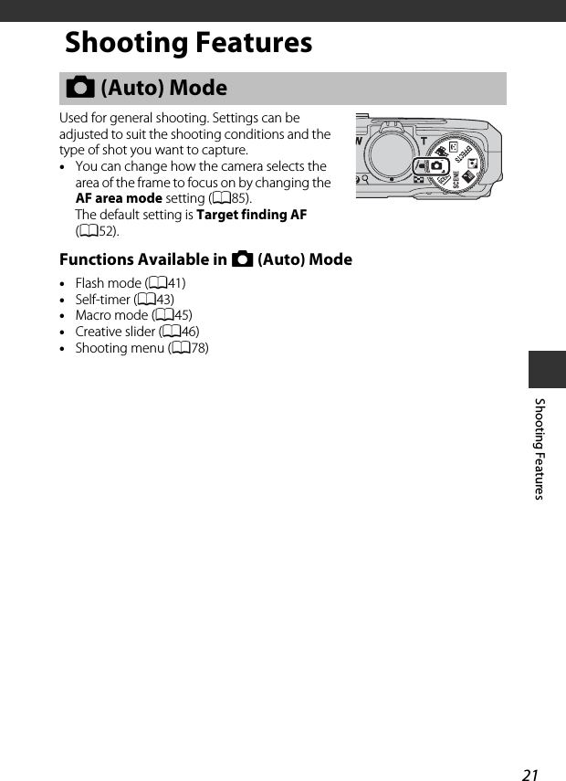 21Shooting FeaturesShooting FeaturesUsed for general shooting. Settings can be adjusted to suit the shooting conditions and the type of shot you want to capture.•You can change how the camera selects the area of the frame to focus on by changing the AF area mode setting (A85).The default setting is Target finding AF (A52).Functions Available in A (Auto) Mode•Flash mode (A41)•Self-timer (A43)•Macro mode (A45)•Creative slider (A46)•Shooting menu (A78)A (Auto) Mode