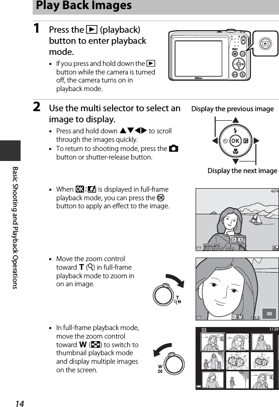 14Basic Shooting and Playback Operations1Press the c (playback) button to enter playback mode.•If you press and hold down the c button while the camera is turned off, the camera turns on in playback mode.2Use the multi selector to select an image to display.•Press and hold down HIJK to scroll through the images quickly.•To return to shooting mode, press the A button or shutter-release button.•When e is displayed in full-frame playback mode, you can press the k button to apply an effect to the image.•Move the zoom control toward g (i) in full-frame playback mode to zoom in on an image.•In full-frame playback mode, move the zoom control toward f (h) to switch to thumbnail playback mode and display multiple images on the screen.Play Back ImagesDisplay the previous imageDisplay the next image15/11/2015  15:3015/11/2015  15:300004. JPG0004. JPG4 / 44 / 43.03.01 / 201 / 20
