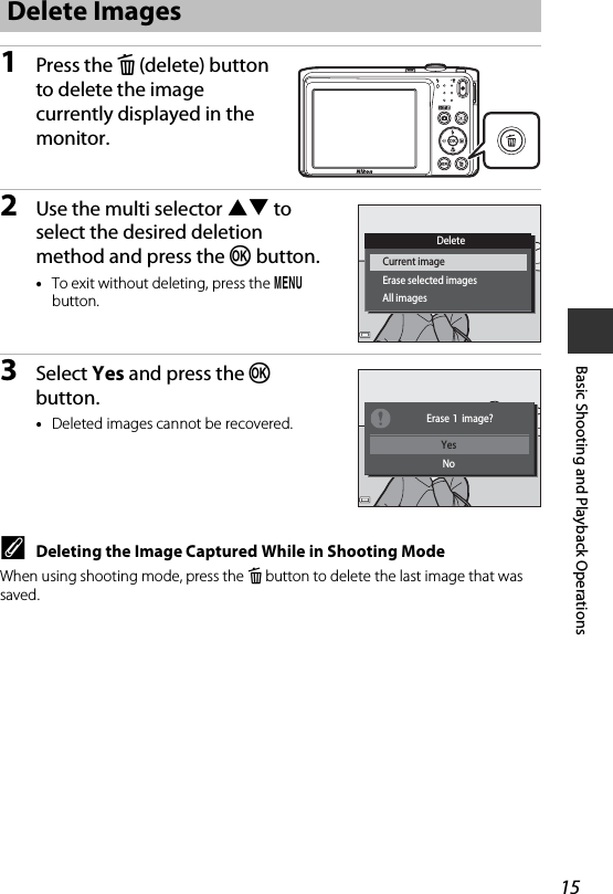 15Basic Shooting and Playback Operations1Press the l (delete) button to delete the image currently displayed in the monitor.2Use the multi selector HI to select the desired deletion method and press the k button.•To exit without deleting, press the d button.3Select Yes and press the k button.•Deleted images cannot be recovered.CDeleting the Image Captured While in Shooting ModeWhen using shooting mode, press the l button to delete the last image that was saved.Delete ImagesDeleteErase selected imagesCurrent imageAll imagesYesNoErase 1 image?