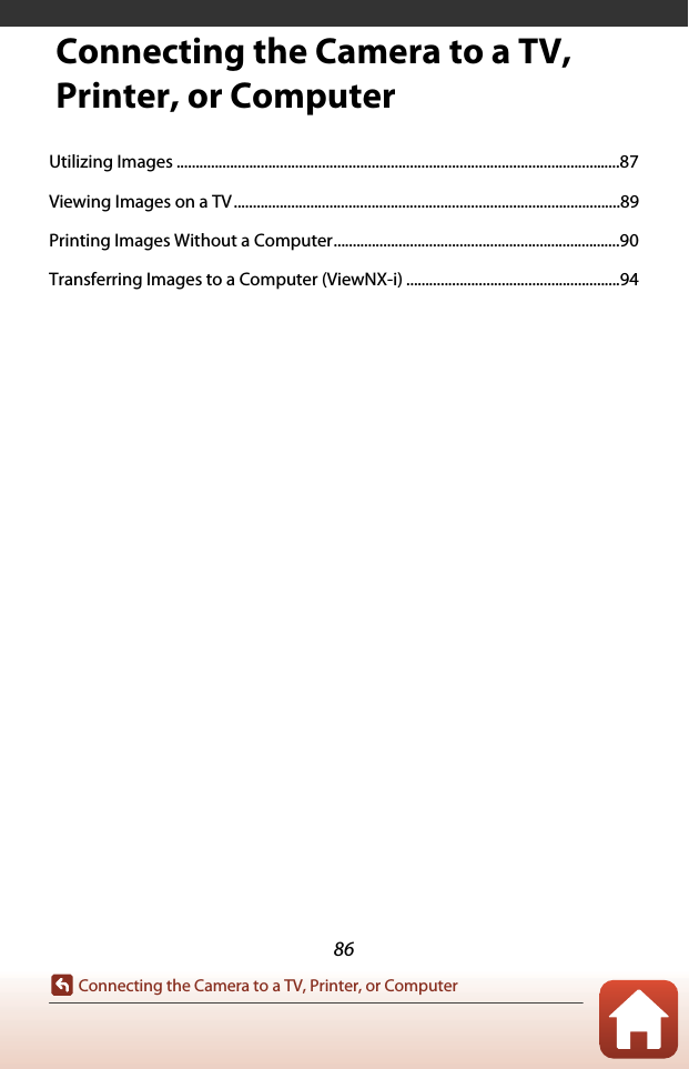 86Connecting the Camera to a TV, Printer, or ComputerConnecting the Camera to a TV, Printer, or ComputerUtilizing Images ....................................................................................................................87Viewing Images on a TV.....................................................................................................89Printing Images Without a Computer...........................................................................90Transferring Images to a Computer (ViewNX-i) ........................................................94