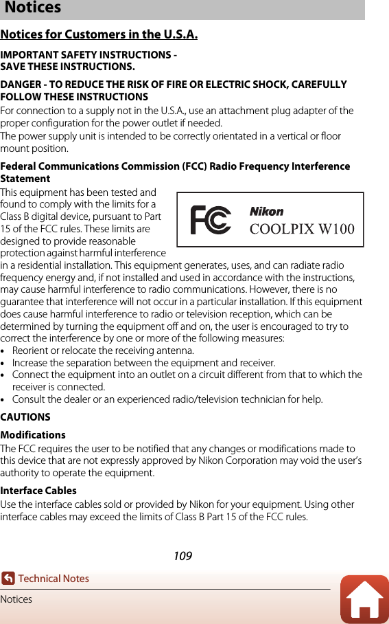 109Technical NotesNoticesNotices for Customers in the U.S.A.IMPORTANT SAFETY INSTRUCTIONS -SAVE THESE INSTRUCTIONS.DANGER - TO REDUCE THE RISK OF FIRE OR ELECTRIC SHOCK, CAREFULLY FOLLOW THESE INSTRUCTIONSFor connection to a supply not in the U.S.A., use an attachment plug adapter of the proper configuration for the power outlet if needed.The power supply unit is intended to be correctly orientated in a vertical or floor mount position.Federal Communications Commission (FCC) Radio Frequency Interference StatementThis equipment has been tested and found to comply with the limits for a Class B digital device, pursuant to Part 15 of the FCC rules. These limits are designed to provide reasonable protection against harmful interference in a residential installation. This equipment generates, uses, and can radiate radio frequency energy and, if not installed and used in accordance with the instructions, may cause harmful interference to radio communications. However, there is no guarantee that interference will not occur in a particular installation. If this equipment does cause harmful interference to radio or television reception, which can be determined by turning the equipment off and on, the user is encouraged to try to correct the interference by one or more of the following measures:•Reorient or relocate the receiving antenna.•Increase the separation between the equipment and receiver.•Connect the equipment into an outlet on a circuit different from that to which the receiver is connected.•Consult the dealer or an experienced radio/television technician for help.CAUTIONSModificationsThe FCC requires the user to be notified that any changes or modifications made to this device that are not expressly approved by Nikon Corporation may void the user’s authority to operate the equipment.Interface CablesUse the interface cables sold or provided by Nikon for your equipment. Using other interface cables may exceed the limits of Class B Part 15 of the FCC rules.Notices