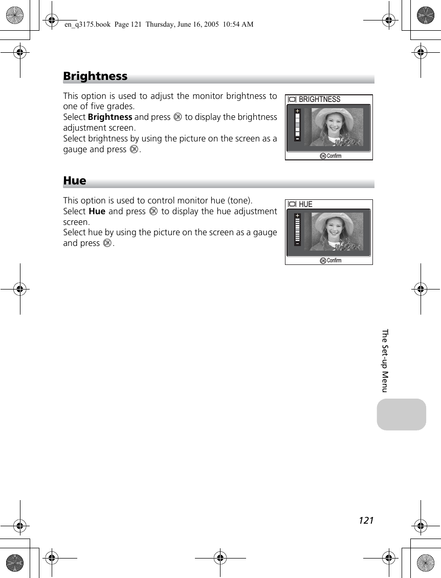 121The Set-up MenuBrightnessThis option is used to adjust the monitor brightness toone of five grades.Select Brightness and press d to display the brightnessadjustment screen.Select brightness by using the picture on the screen as agauge and press d.HueThis option is used to control monitor hue (tone). Select Hue and press d to display the hue adjustmentscreen.Select hue by using the picture on the screen as a gaugeand press d.BRIGHTNESSBRIGHTNESSConfirmHUEHUEConfirmen_q3175.book  Page 121  Thursday, June 16, 2005  10:54 AM