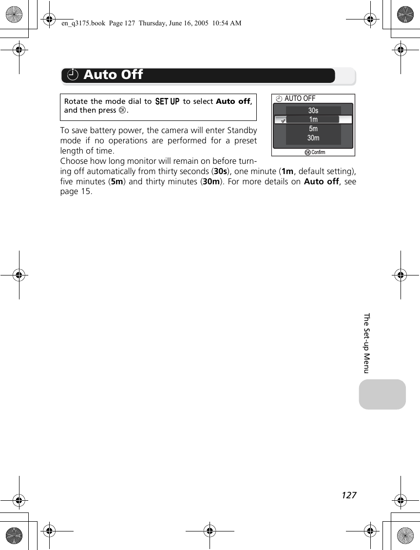 127The Set-up Menui Auto OffTo save battery power, the camera will enter Standbymode if no operations are performed for a presetlength of time.Choose how long monitor will remain on before turn-ing off automatically from thirty seconds (30s), one minute (1m, default setting),five minutes (5m) and thirty minutes (30m). For more details on Auto off, seepage 15.Rotate the mode dial to a to select Auto off,and then press d.AUTO OFFAUTO OFF5m30m30s1mConfirmen_q3175.book  Page 127  Thursday, June 16, 2005  10:54 AM