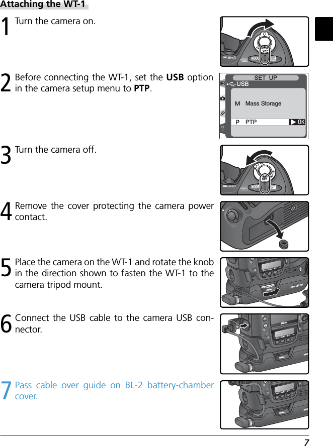 72 Before connecting the WT-1, set the USB option in the camera setup menu to PTP.1 Turn the camera on.3 Turn the camera off.5 Place the camera on the WT-1 and rotate the knob in the direction shown to fasten the WT-1 to the camera tripod mount.4 Remove the cover protecting the camera power contact.6 Connect the USB cable to the camera USB con-nector.7 Pass cable over guide on BL-2 battery-chamber cover.OKUSBMass StoragePTPSET  UPLOCKPOWERLINKBUSYPOWERLINKBUSYLOCKPOWERPOWERAttaching the WT-1LOCKPOWERPOWER