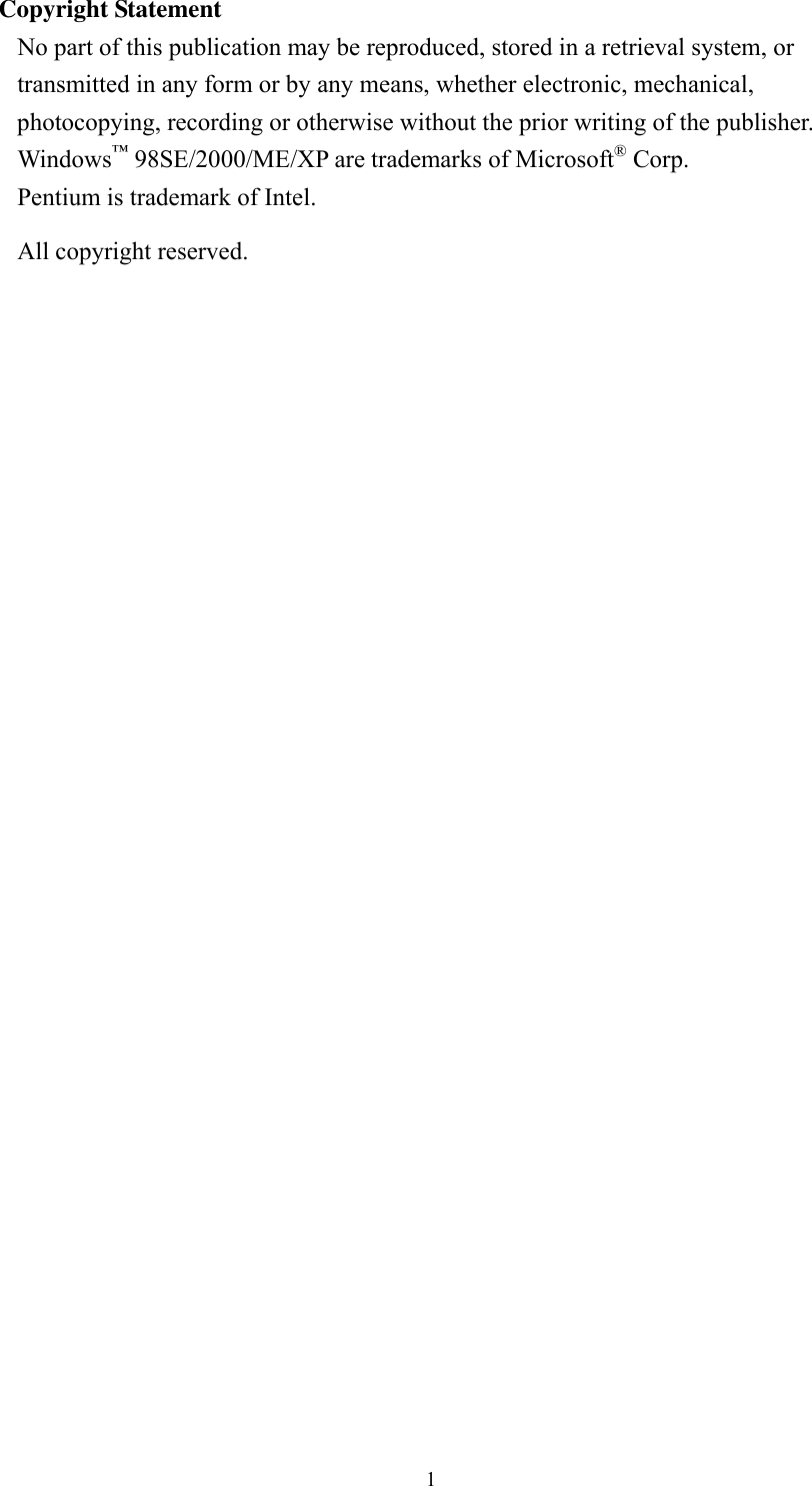  1Copyright Statement No part of this publication may be reproduced, stored in a retrieval system, or transmitted in any form or by any means, whether electronic, mechanical, photocopying, recording or otherwise without the prior writing of the publisher. Windows&trade; 98SE/2000/ME/XP are trademarks of Microsoft&reg; Corp.   Pentium is trademark of Intel.   All copyright reserved.      