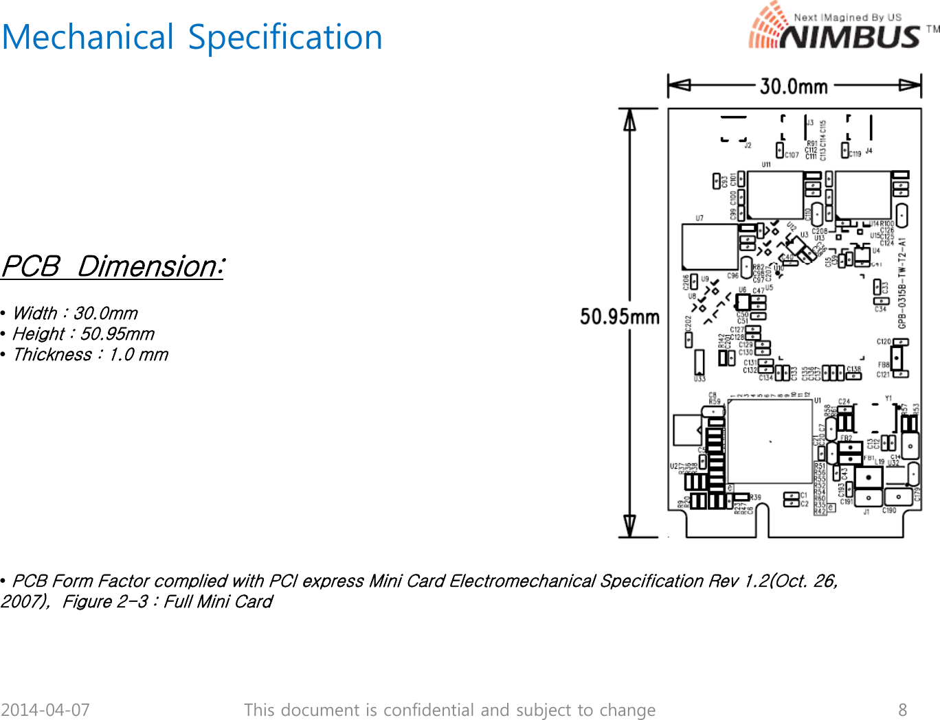 Mechanical SpecificationPCB Dimension:PCB  Dimension:&bull;Width : 30.0mm&bull;Height : 50.95mm&bull;Thickness:1.0 mmThickness  1.0 mm&bull;PCB Form Factor complied with PCI express Mini Card Electromechanical Specification Rev 1.2(Oct. 26, 2007),  Figure 2-3 : Full Mini Card2014-04-07 8This document is confidential and subject to change