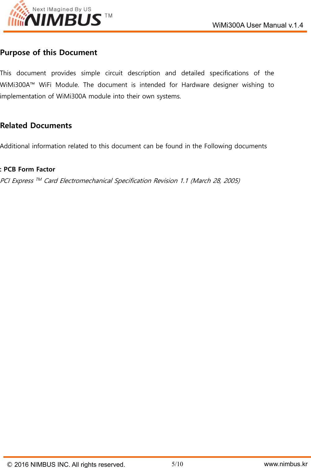   WiMi300A User Manual v.1.4 &copy; 2016 NIMBUS INC. All rights reserved. 5/10    www.nimbus.kr  Purpose of this Document This  document  provides  simple  circuit  description  and  detailed  specifications  of  the WiMi300A&trade;  WiFi  Module.  The  document  is  intended  for  Hardware  designer  wishing  to implementation of WiMi300A module into their own systems.    Related Documents Additional information related to this document can be found in the Following documents  : PCB Form Factor PCI Express TM Card Electromechanical Specification Revision 1.1 (March 28, 2005)   