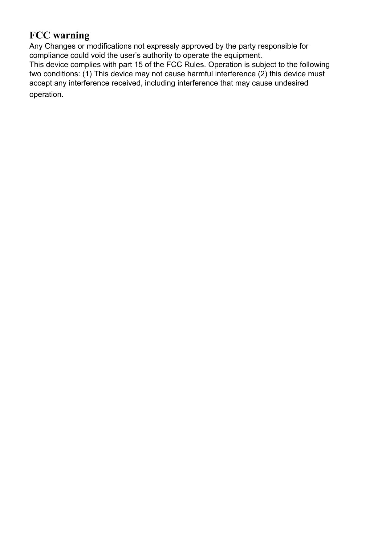 FCC warningAny Changes or modifications not expressly approved by the party responsible for compliance could void the user&rsquo;s authority to operate the equipment.  This device complies with part 15 of the FCC Rules. Operation is subject to the following two conditions: (1) This device may not cause harmful interference (2) this device must accept any interference received, including interference that may cause undesired operation.    