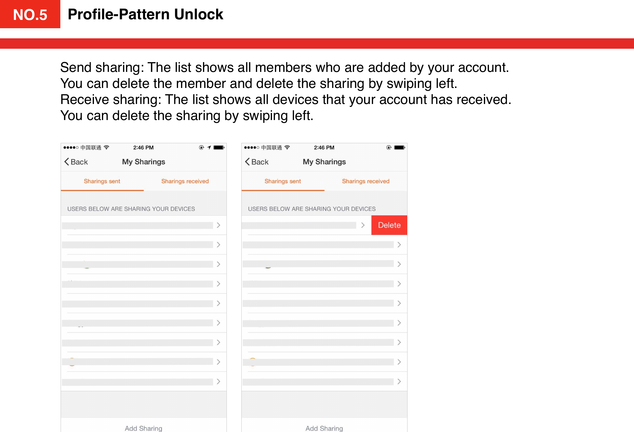 NO.4Proﬁle-Pattern UnlockSend sharing: The list shows all members who are added by your account. You can delete the member and delete the sharing by swiping left. Receive sharing: The list shows all devices that your account has received. You can delete the sharing by swiping left. NO.5