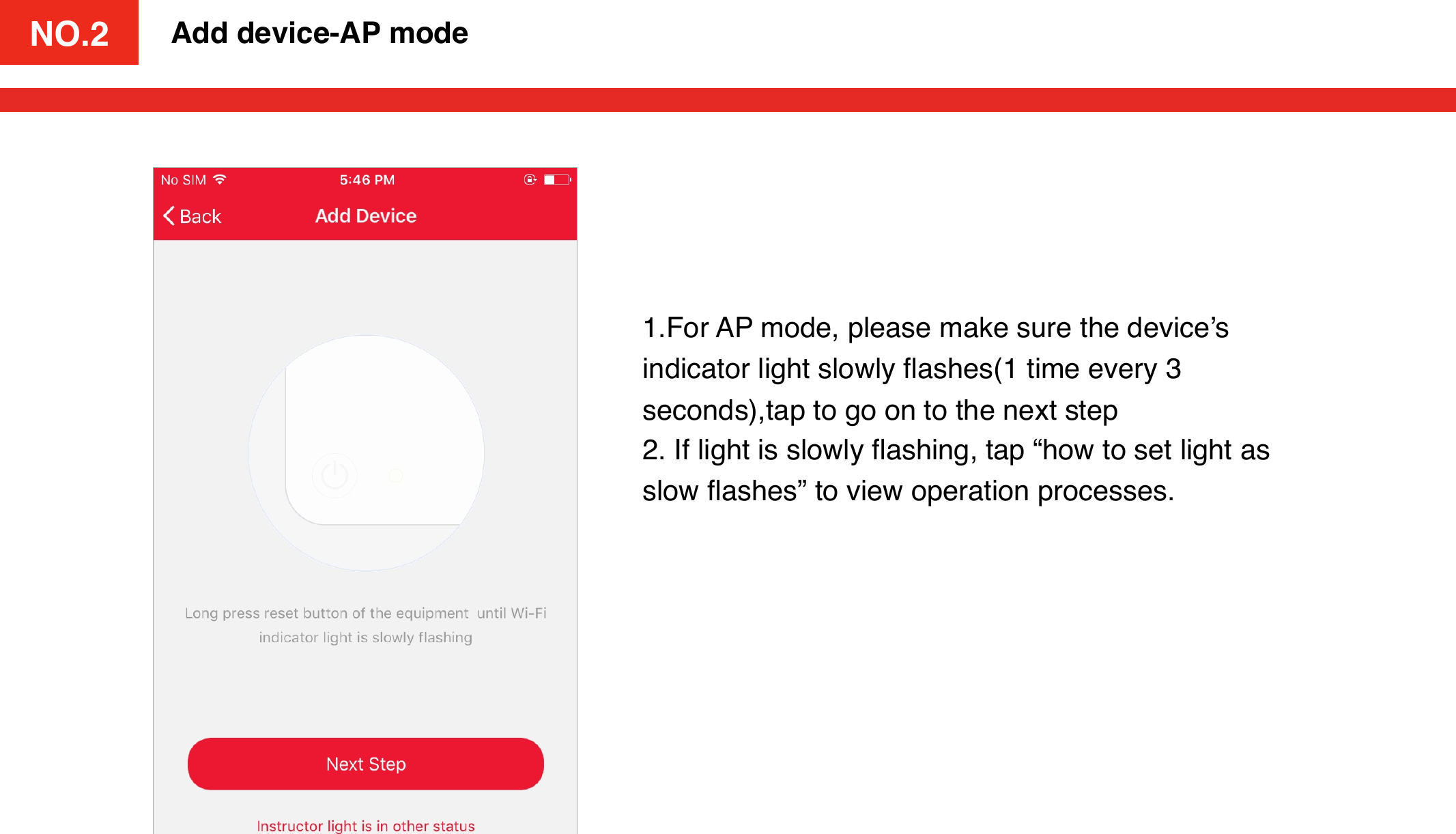 NO.21.For AP mode, please make sure the device’s indicator light slowly ﬂashes(1 time every 3 seconds),tap to go on to the next step 2. If light is slowly ﬂashing, tap “how to set light as slow ﬂashes” to view operation processes.Add device-AP modeNO.2