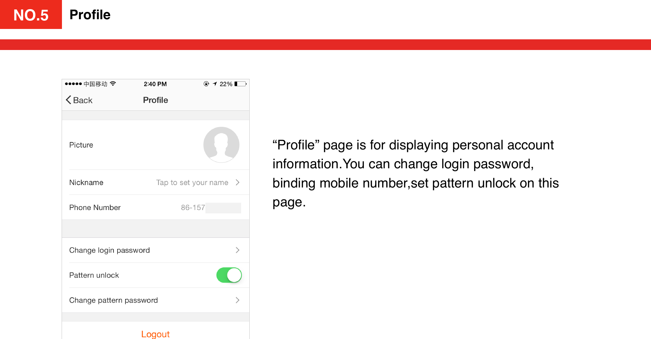 NO.4Proﬁle“Proﬁle” page is for displaying personal account information.You can change login password, binding mobile number,set pattern unlock on this page.NO.5