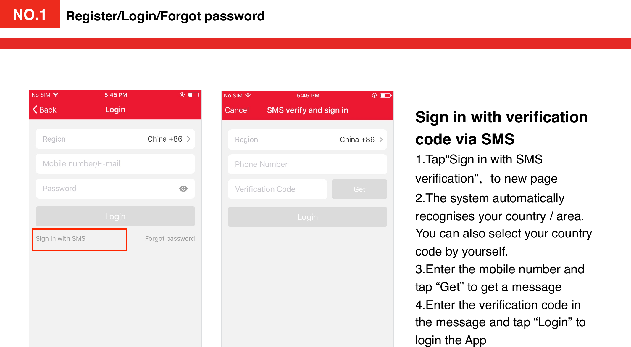 NO.1Sign in with veriﬁcation code via SMS1.Tap“Sign in with SMS veriﬁcation”，to new page2.The system automatically recognises your country / area.You can also select your country code by yourself.3.Enter the mobile number and tap “Get” to get a message 4.Enter the veriﬁcation code in the message and tap “Login” to login the AppRegister/Login/Forgot passwordNO.1