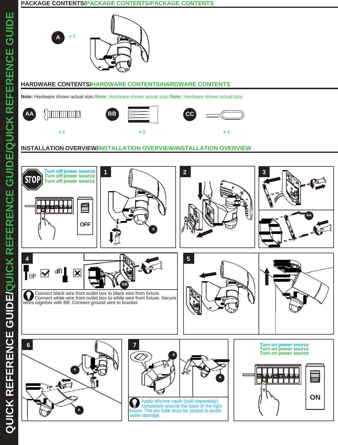 QUICK REFERENCE GUIDE/QUICK REFERENCE GUIDE/QUICK REFERENCE GUIDE PACKAGE CONTENTS/PACKAGE CONTENTS/PACKAGE CONTENTS A  x 1 HARDWARE CONTENTS/HARDWARE CONTENTS/HARDWARE CONTENTS Note: Hardware shown actual size./Note: Hardware shown actual size./Note: Hardware shown actual size. AA BB CC    x 2  x 2  x 1 INSTALLATION OVERVIEW/INSTALLATION OVERVIEW/INSTALLATION OVERVIEW Turn off power source  1  2  3 Turn off power source Turn off power source OFF A    AA 4  5 BB Connect black wire from outlet box to black wire from fixture. Connect white wire from outlet box to white wire from fixture. Secure wires together with BB. Connect ground wire to bracket 6  7  Turn on power source Turn on power source A Turn on power source A A ON Apply silicone caulk (sold separately) completely around the base of the light A   fixture. The pin hole must be sealed to avoid water damage. 