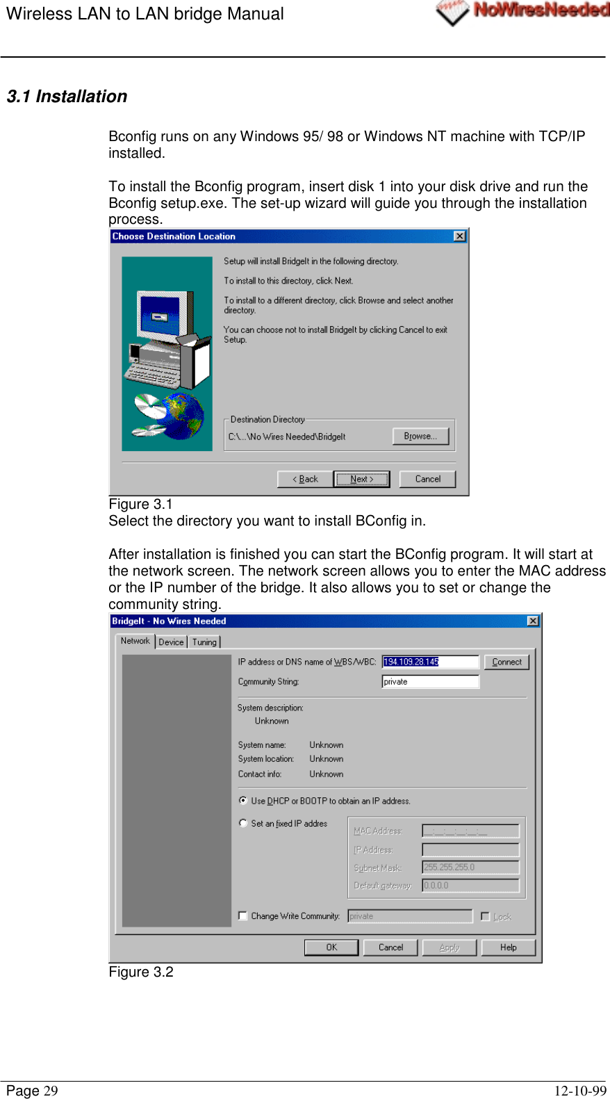 Wireless LAN to LAN bridge ManualPage 29 12-10-993.1 InstallationBconfig runs on any Windows 95/ 98 or Windows NT machine with TCP/IPinstalled.To install the Bconfig program, insert disk 1 into your disk drive and run theBconfig setup.exe. The set-up wizard will guide you through the installationprocess.Figure 3.1Select the directory you want to install BConfig in.After installation is finished you can start the BConfig program. It will start atthe network screen. The network screen allows you to enter the MAC addressor the IP number of the bridge. It also allows you to set or change thecommunity string.Figure 3.2