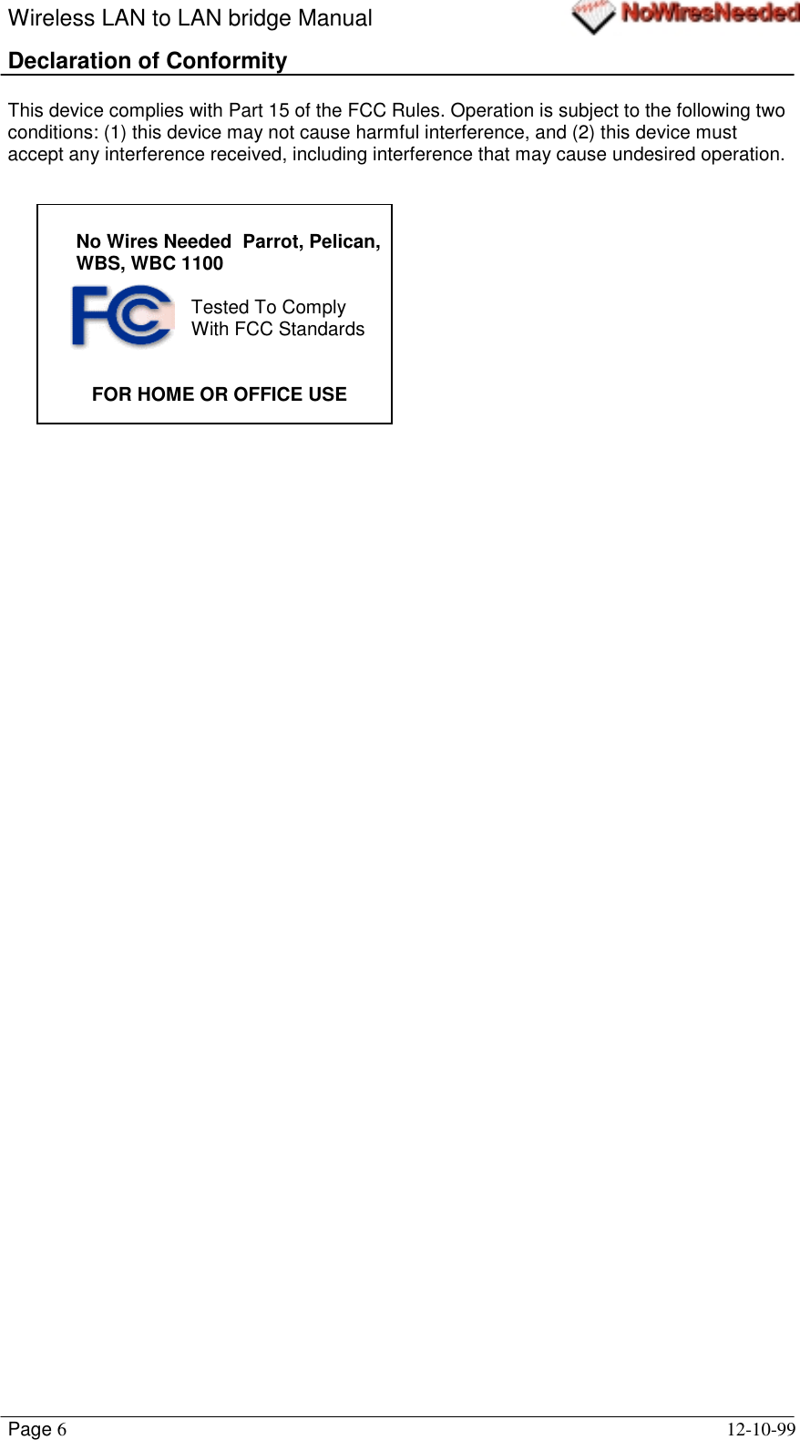 Wireless LAN to LAN bridge ManualPage 612-10-99Declaration of ConformityThis device complies with Part 15 of the FCC Rules. Operation is subject to the following twoconditions: (1) this device may not cause harmful interference, and (2) this device mustaccept any interference received, including interference that may cause undesired operation.No Wires Needed  Parrot, Pelican,WBS, WBC 1100Tested To ComplyWith FCC Standards                FOR HOME OR OFFICE USE
