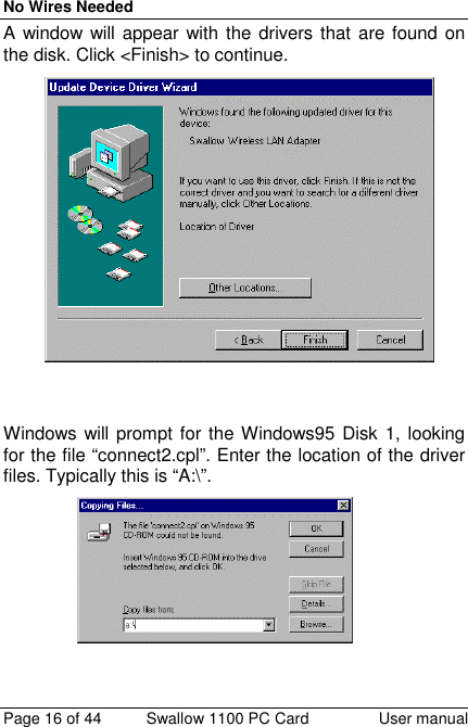 No Wires NeededPage 16 of 44 Swallow 1100 PC Card User manualA window will appear with the drivers that are found onthe disk. Click &lt;Finish&gt; to continue.Windows will prompt for the Windows95 Disk 1, lookingfor the file “connect2.cpl”. Enter the location of the driverfiles. Typically this is “A:\”.