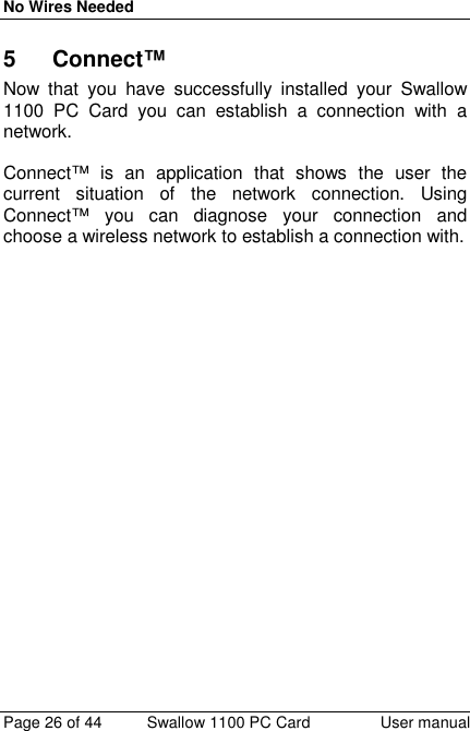 No Wires NeededPage 26 of 44 Swallow 1100 PC Card User manual5 Connect™Now that you have successfully installed your Swallow1100 PC Card you can establish a connection with anetwork.Connect™ is an application that shows the user thecurrent situation of the network connection. UsingConnect™ you can diagnose your connection andchoose a wireless network to establish a connection with.