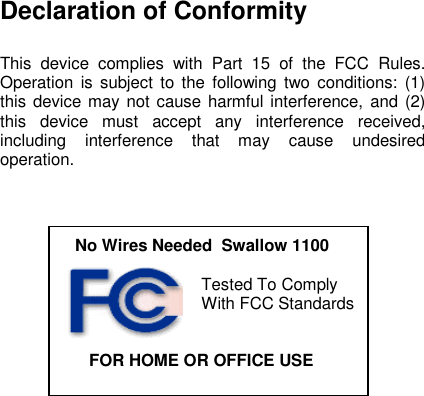 Declaration of ConformityThis device complies with Part 15 of the FCC Rules.Operation is subject to the following two conditions: (1)this device may not cause harmful interference, and (2)this device must accept any interference received,including interference that may cause undesiredoperation.No Wires Needed  Swallow 1100Tested To ComplyWith FCC Standards   FOR HOME OR OFFICE USE