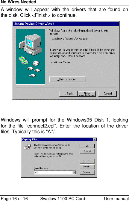 No Wires Needed Page 16 of 16 Swallow 1100 PC Card User manual A window will appear with the drivers that are found on the disk. Click &lt;Finish&gt; to continue.     Windows will prompt for the Windows95 Disk 1, looking for the file “connect2.cpl”. Enter the location of the driver files. Typically this is “A:\”.  