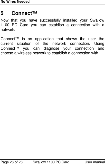 No Wires Needed Page 26 of 26 Swallow 1100 PC Card User manual 5 Connect™ Now that you have successfully installed your Swallow 1100 PC Card you can establish a connection with a network.  Connect™ is an application that shows the user the current situation of the network connection. Using Connect™ you can diagnose your connection and choose a wireless network to establish a connection with.  