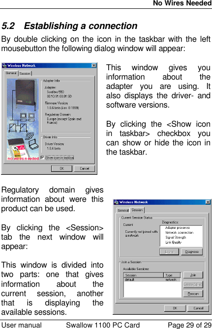  No Wires Needed  User manual Swallow 1100 PC Card Page 29 of 29 5.2 Establishing a connection By double clicking on the icon in the taskbar with the left mousebutton the following dialog window will appear:  This window gives you information about the adapter you are using. It also displays the driver- and software versions.  By clicking the &lt;Show icon in taskbar&gt; checkbox you can show or hide the icon in the taskbar.     Regulatory domain gives information about were this product can be used.  By clicking the &lt;Session&gt; tab the next window will appear:  This window is divided into two parts: one that gives information about the current session, another that is displaying the available sessions. 