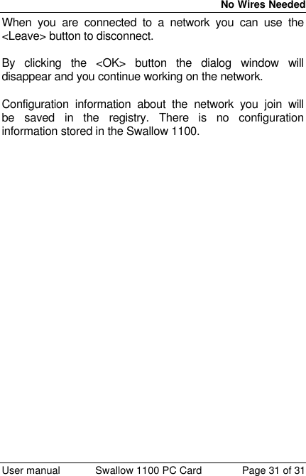  No Wires Needed  User manual Swallow 1100 PC Card Page 31 of 31 When you are connected to a network you can use the &lt;Leave&gt; button to disconnect.  By clicking the &lt;OK&gt; button the dialog window will disappear and you continue working on the network.  Configuration information about the network you join will be saved in the registry. There is no configuration information stored in the Swallow 1100. 