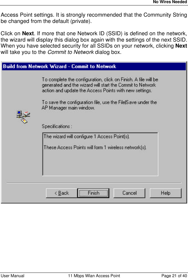   No Wires Needed User Manual 11 Mbps Wlan Access Point Page 21 of 40  Access Point settings. It is strongly recommended that the Community String be changed from the default (private).   Click on Next. If more that one Network ID (SSID) is defined on the network, the wizard will display this dialog box again with the settings of the next SSID. When you have selected security for all SSIDs on your network, clicking Next will take you to the Commit to Network dialog box.  