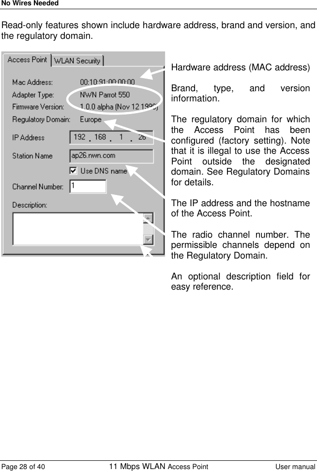 No Wires Needed Page 28 of 40 11 Mbps WLAN Access Point User manual  Read-only features shown include hardware address, brand and version, and the regulatory domain.    Hardware address (MAC address)  Brand, type, and version information.  The regulatory domain for which the Access Point has been configured (factory setting). Note that it is illegal to use the Access Point outside the designated domain. See Regulatory Domains for details.  The IP address and the hostname of the Access Point.  The radio channel number. The permissible channels depend on the Regulatory Domain.  An optional description field for easy reference. 