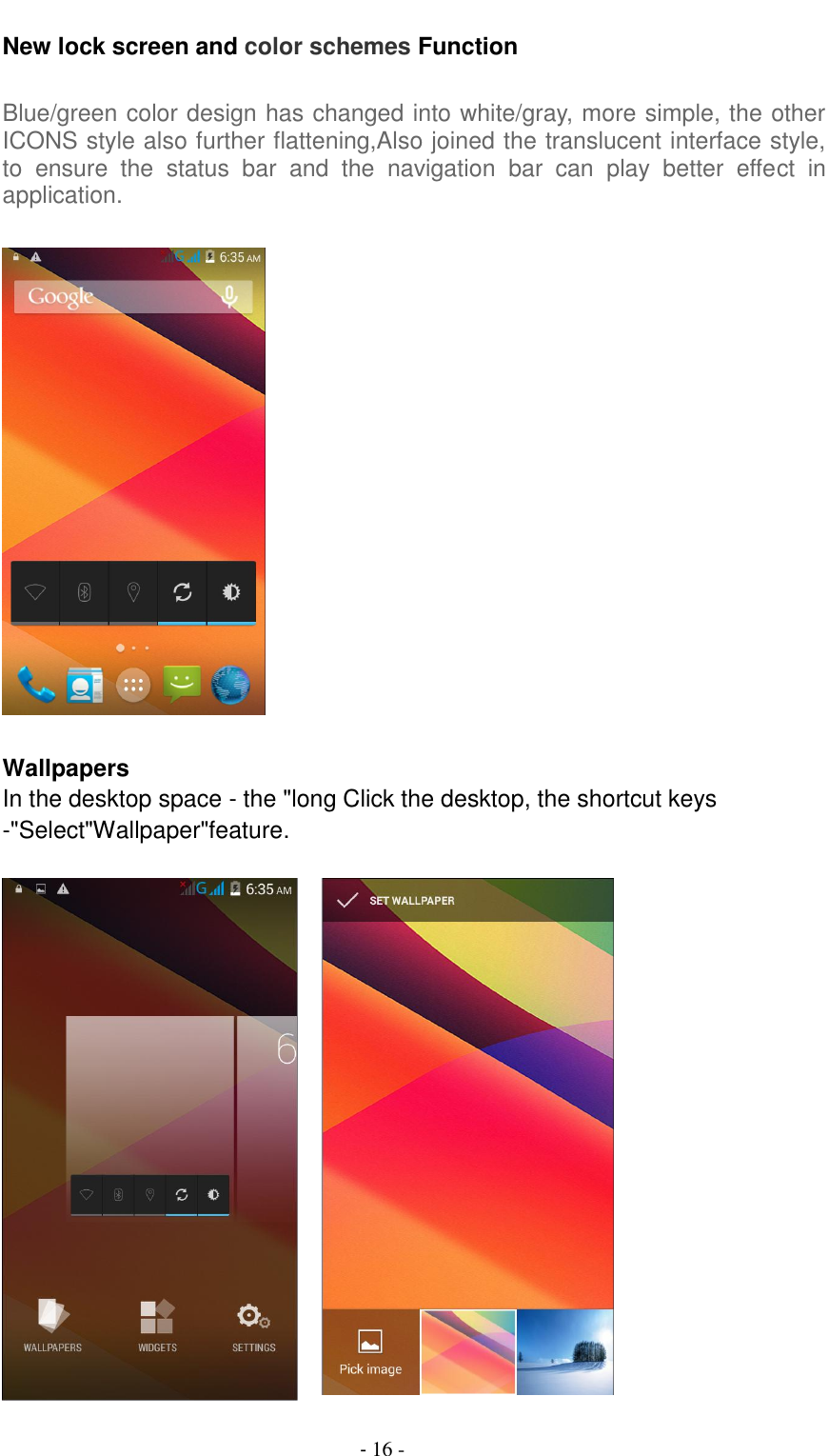                                          - 16 - New lock screen and color schemes Function  Blue/green color design has changed into white/gray, more simple, the other ICONS style also further flattening,Also joined the translucent interface style, to  ensure  the  status  bar  and  the  navigation  bar  can  play  better  effect  in application.    Wallpapers In the desktop space - the "long Click the desktop, the shortcut keys -"Select"Wallpaper"feature.      