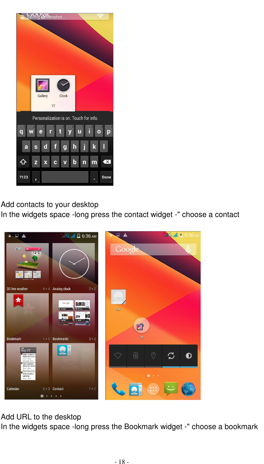                                          - 18 -             Add contacts to your desktop In the widgets space -long press the contact widget -" choose a contact         Add URL to the desktop In the widgets space -long press the Bookmark widget -" choose a bookmark  