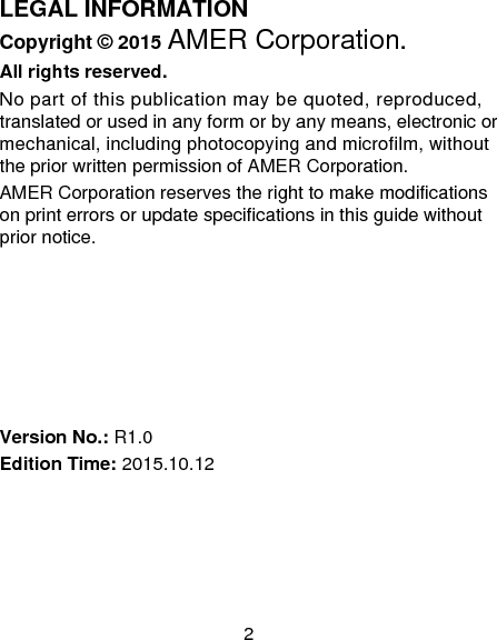 2 LEGAL INFORMATION Copyright &copy; 2015 AMER Corporation. All rights reserved. No part of this publication may be quoted, reproduced, translated or used in any form or by any means, electronic or mechanical, including photocopying and microfilm, without the prior written permission of AMER Corporation. AMER Corporation reserves the right to make modifications on print errors or update specifications in this guide without prior notice.       Version No.: R1.0 Edition Time: 2015.10.12 
