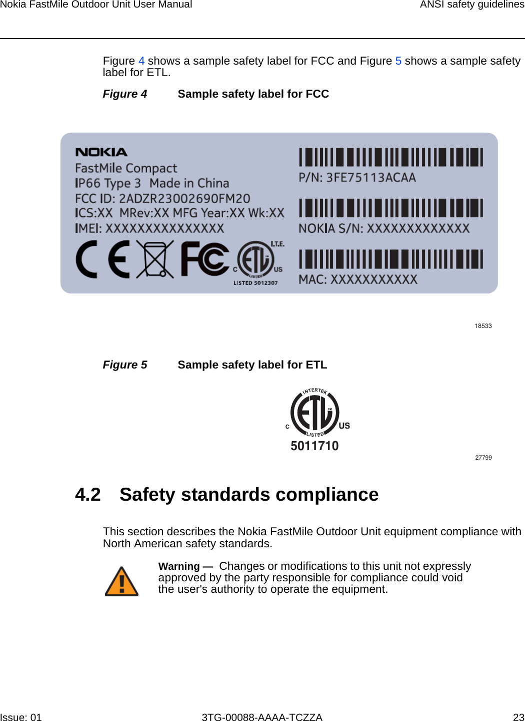 Nokia FastMile Outdoor Unit User Manual ANSI safety guidelinesIssue: 01 3TG-00088-AAAA-TCZZA 23Figure 4 shows a sample safety label for FCC and Figure 5 shows a sample safety label for ETL.Figure 4 Sample safety label for FCCFigure 5 Sample safety label for ETL4.2 Safety standards complianceThis section describes the Nokia FastMile Outdoor Unit equipment compliance with North American safety standards.18533501171027799Warning —  Changes or modifications to this unit not expressly approved by the party responsible for compliance could void the user&apos;s authority to operate the equipment.