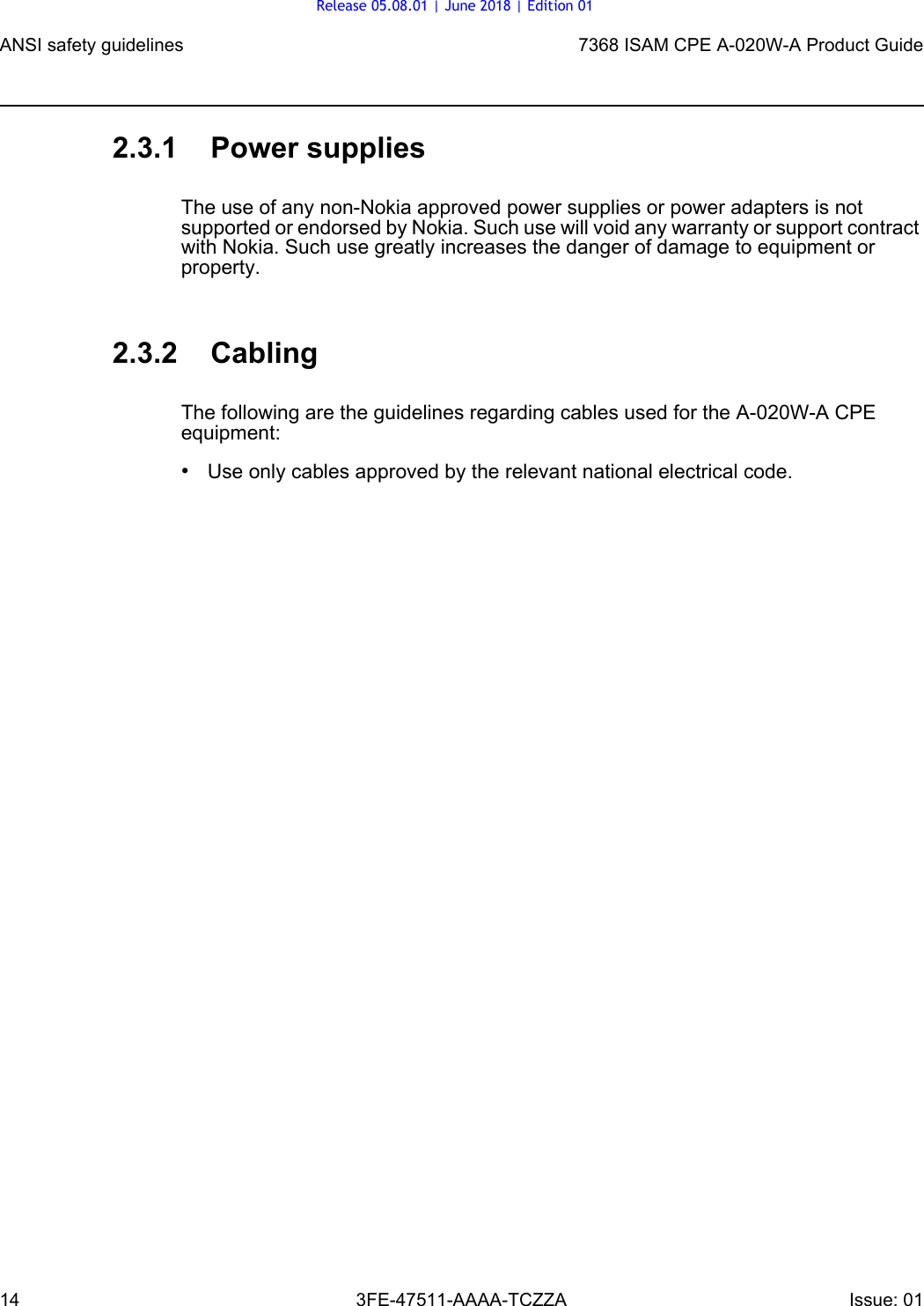 ANSI safety guidelines147368 ISAM CPE A-020W-A Product Guide3FE-47511-AAAA-TCZZA Issue: 01 2.3.1 Power suppliesThe use of any non-Nokia approved power supplies or power adapters is not supported or endorsed by Nokia. Such use will void any warranty or support contract with Nokia. Such use greatly increases the danger of damage to equipment or property.2.3.2 CablingThe following are the guidelines regarding cables used for the A-020W-A CPE equipment:•Use only cables approved by the relevant national electrical code.Release 05.08.01 | June 2018 | Edition 01