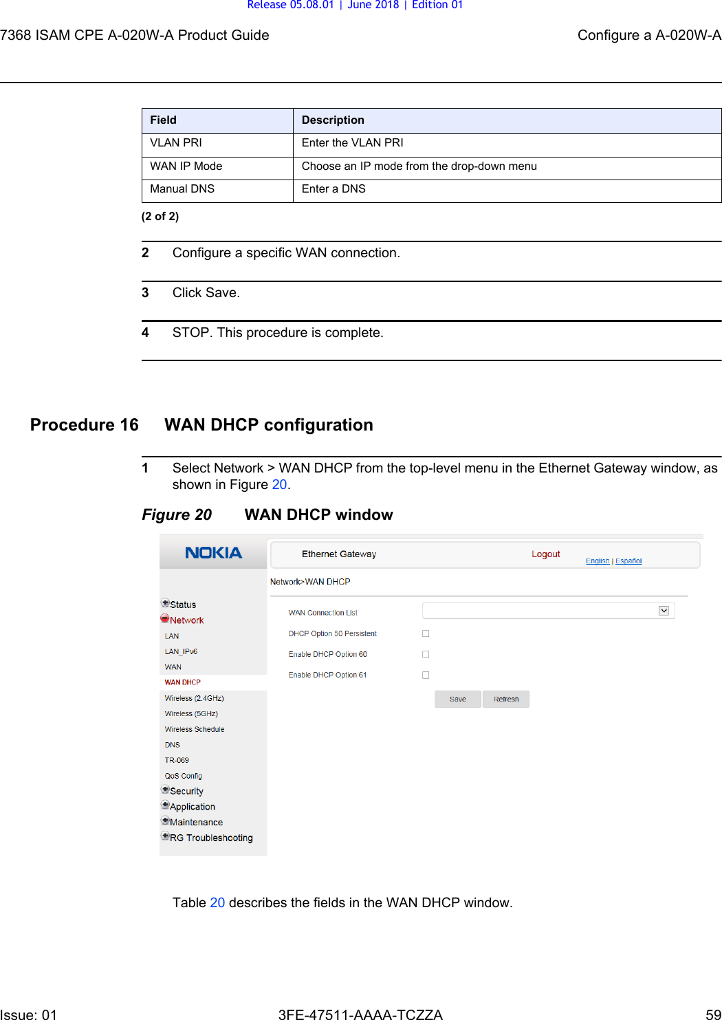 7368 ISAM CPE A-020W-A Product Guide Configure a A-020W-AIssue: 01 3FE-47511-AAAA-TCZZA 59 2Configure a specific WAN connection.3Click Save.4STOP. This procedure is complete.Procedure 16 WAN DHCP configuration1Select Network &gt; WAN DHCP from the top-level menu in the Ethernet Gateway window, as shown in Figure 20.Figure 20 WAN DHCP windowTable 20 describes the fields in the WAN DHCP window.VLAN PRI Enter the VLAN PRIWAN IP Mode Choose an IP mode from the drop-down menuManual DNS Enter a DNSField Description(2 of 2)Release 05.08.01 | June 2018 | Edition 01