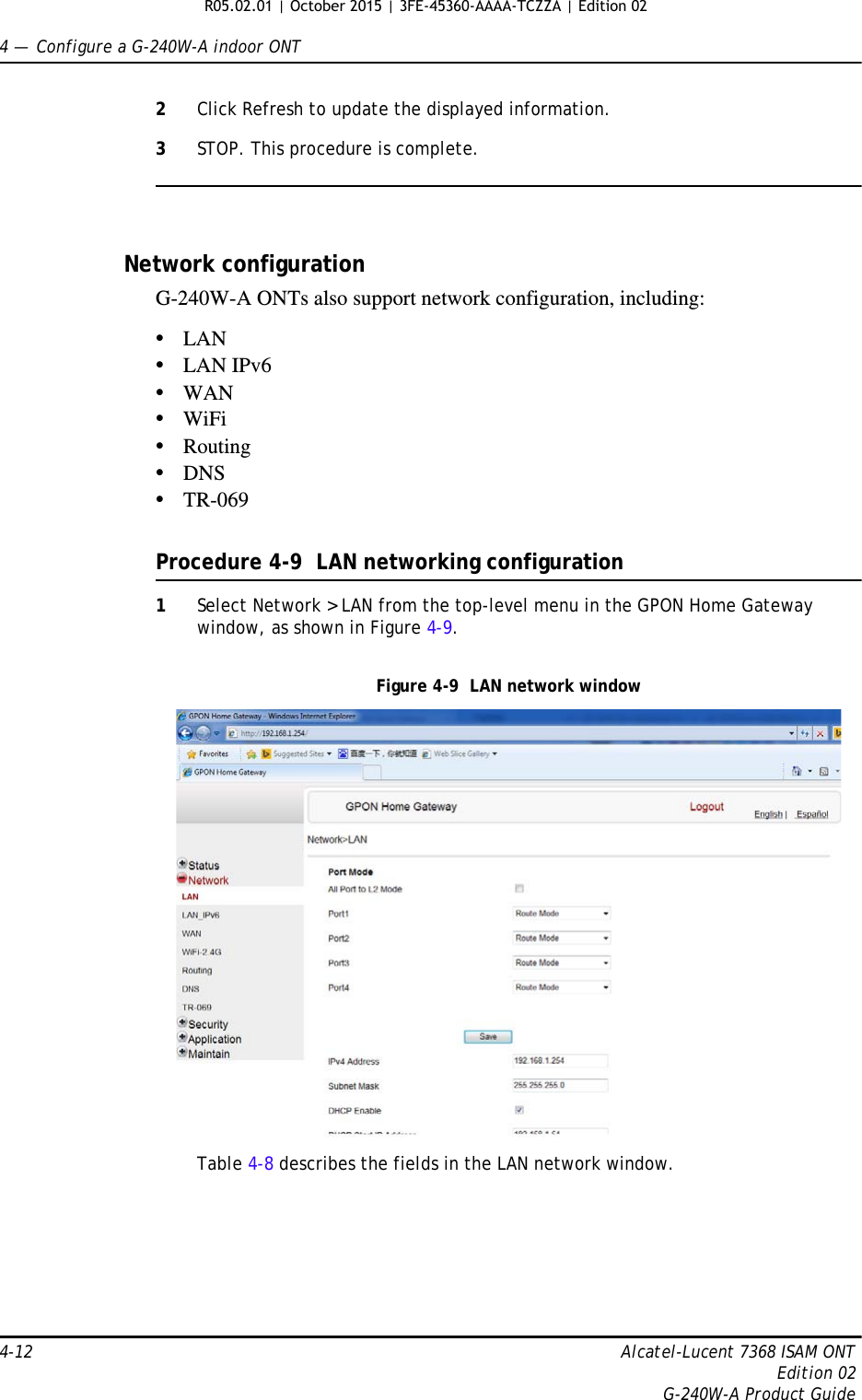 4 —  Configure a G-240W-A indoor ONT4-12 Alcatel-Lucent 7368 ISAM ONTEdition 02G-240W-A Product Guide2Click Refresh to update the displayed information. 3STOP. This procedure is complete.Network configurationG-240W-A ONTs also support network configuration, including:•LAN•LAN IPv6•WAN•WiFi•Routing•DNS•TR-069Procedure 4-9  LAN networking configuration1Select Network &gt; LAN from the top-level menu in the GPON Home Gateway window, as shown in Figure 4-9.Figure 4-9  LAN network windowTable 4-8 describes the fields in the LAN network window. R05.02.01 | October 2015 | 3FE-45360-AAAA-TCZZA | Edition 02 