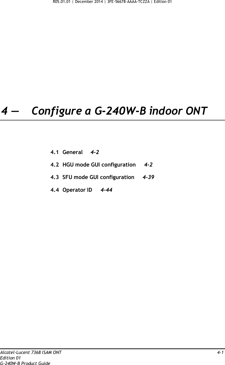 R05.01.01 | December 2014 | 3FE-56678-AAAA-TCZZA | Edition 01                      4 —  Configure a G-240W-B indoor ONT       4.1  General 4-2  4.2  HGU mode GUI configuration  4-2  4.3  SFU mode GUI configuration  4-39  4.4  Operator ID 4-44                                Alcatel-Lucent 7368 ISAM ONT  4-1 Edition 01 G-240W-B Product Guide 