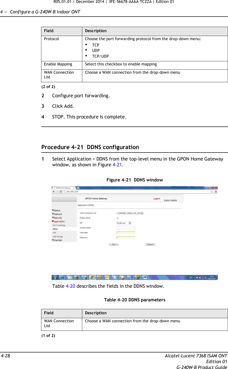 R05.01.01 | December 2014 | 3FE-56678-AAAA-TCZZA | Edition 01  4 —  Configure a G-240W-B indoor ONT   Field Description Protocol Choose the port forwarding protocol from the drop-down menu: • TCP • UDP • TCP/UDP Enable Mapping Select this checkbox to enable mapping WAN Connection List Choose a WAN connection from the drop-down menu (2 of 2)  2  Configure port forwarding.  3  Click Add.  4  STOP. This procedure is complete.      Procedure 4-21  DDNS configuration  1  Select Application &gt; DDNS from the top-level menu in the GPON Home Gateway window, as shown in Figure 4-21.   Figure 4-21  DDNS window    Table 4-20 describes the fields in the DDNS window.   Table 4-20 DDNS parameters  Field Description WAN Connection List Choose a WAN connection from the drop-down menu (1 of 2)    4-28  Alcatel-Lucent 7368 ISAM ONT Edition 01 G-240W-B Product Guide 