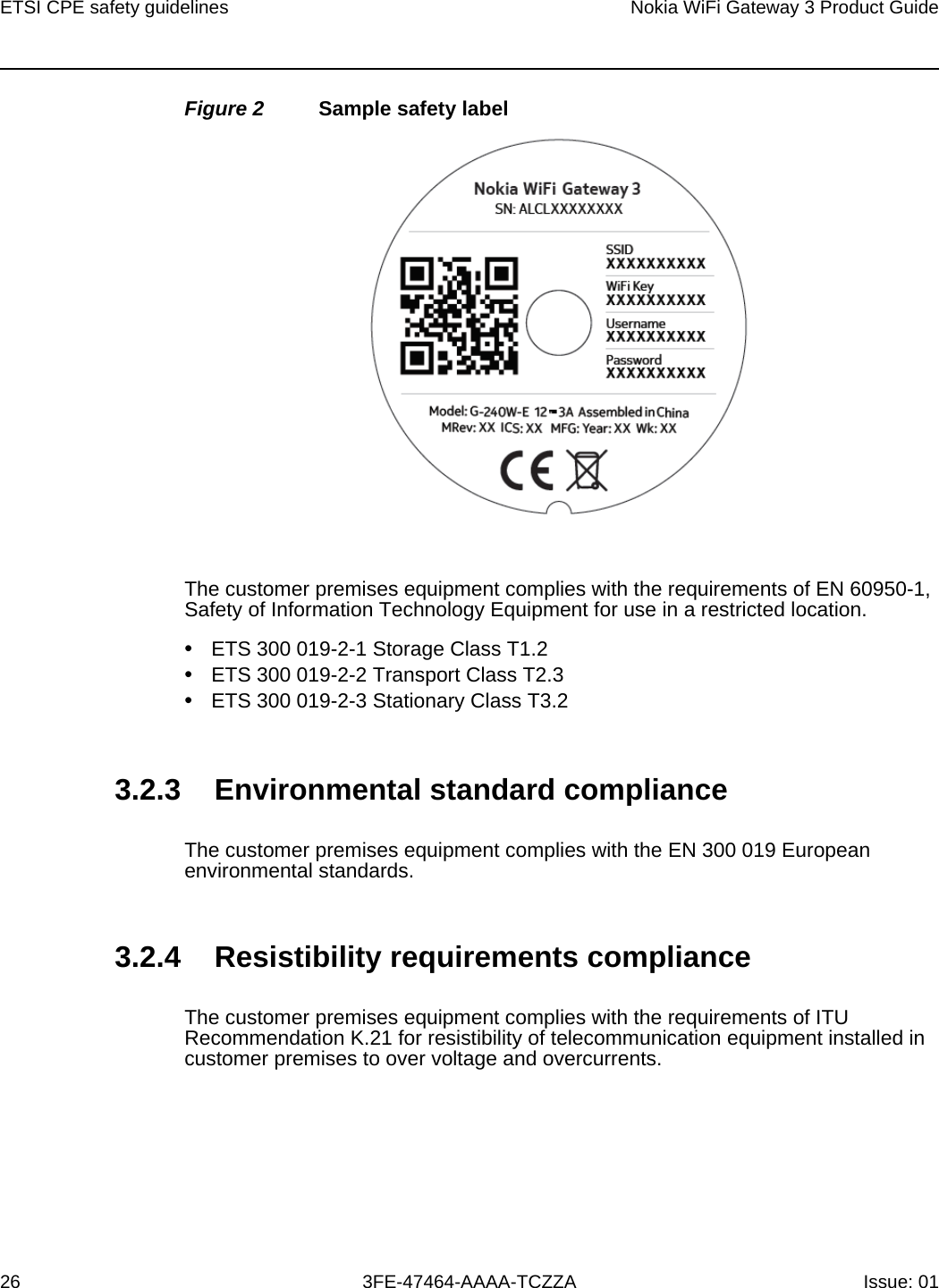 ETSI CPE safety guidelines26Nokia WiFi Gateway 3 Product Guide3FE-47464-AAAA-TCZZA Issue: 01 Figure 2 Sample safety labelThe customer premises equipment complies with the requirements of EN 60950-1, Safety of Information Technology Equipment for use in a restricted location.•ETS 300 019-2-1 Storage Class T1.2•ETS 300 019-2-2 Transport Class T2.3•ETS 300 019-2-3 Stationary Class T3.23.2.3 Environmental standard complianceThe customer premises equipment complies with the EN 300 019 European environmental standards.3.2.4 Resistibility requirements complianceThe customer premises equipment complies with the requirements of ITU Recommendation K.21 for resistibility of telecommunication equipment installed in customer premises to over voltage and overcurrents.