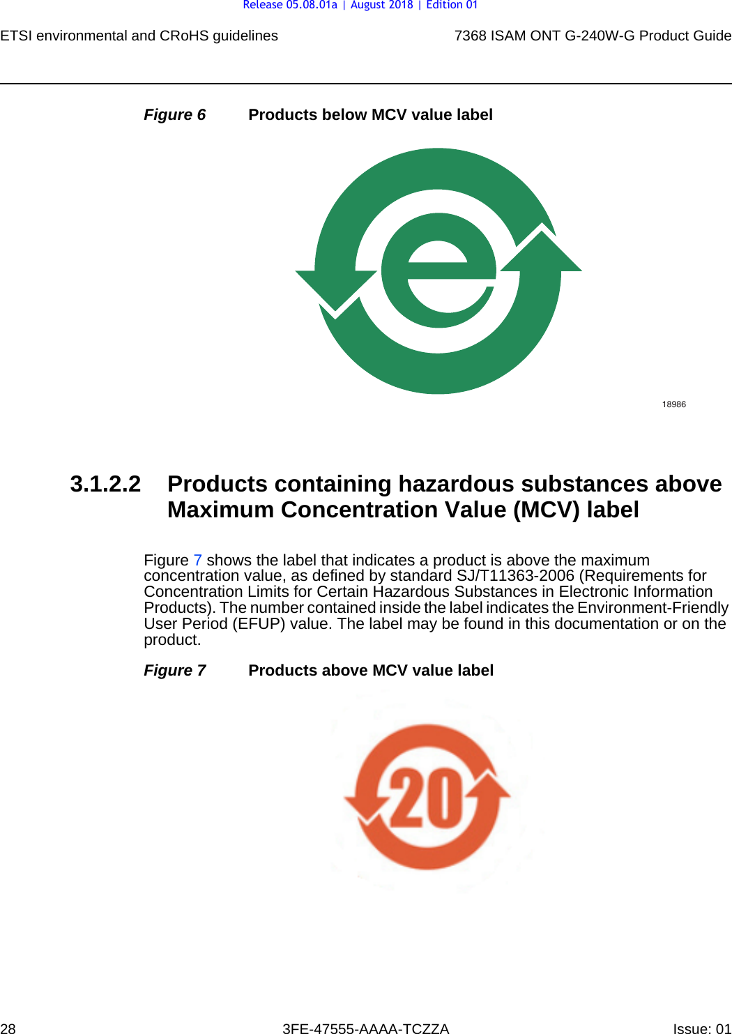 ETSI environmental and CRoHS guidelines287368 ISAM ONT G-240W-G Product Guide3FE-47555-AAAA-TCZZA Issue: 01 Figure 6 Products below MCV value label3.1.2.2 Products containing hazardous substances above Maximum Concentration Value (MCV) labelFigure 7 shows the label that indicates a product is above the maximum concentration value, as defined by standard SJ/T11363-2006 (Requirements for Concentration Limits for Certain Hazardous Substances in Electronic Information Products). The number contained inside the label indicates the Environment-Friendly User Period (EFUP) value. The label may be found in this documentation or on the product.Figure 7 Products above MCV value label18986Release 05.08.01a | August 2018 | Edition 01