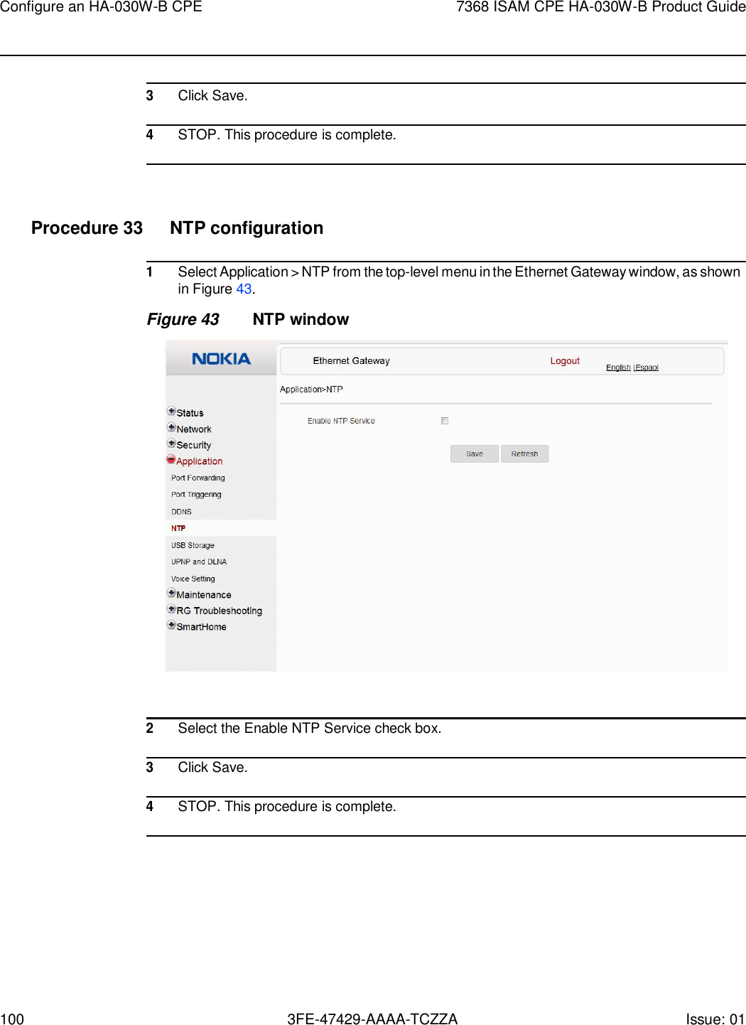 Configure an HA-030W-B CPE 7368 ISAM CPE HA-030W-B Product Guide 100 3FE-47429-AAAA-TCZZA Issue: 01      3 Click Save.  4 STOP. This procedure is complete.     Procedure 33  NTP configuration  1 Select Application &gt; NTP from the top-level menu in the Ethernet Gateway window, as shown in Figure 43. Figure 43 NTP window    2 Select the Enable NTP Service check box.  3 Click Save.  4 STOP. This procedure is complete.  