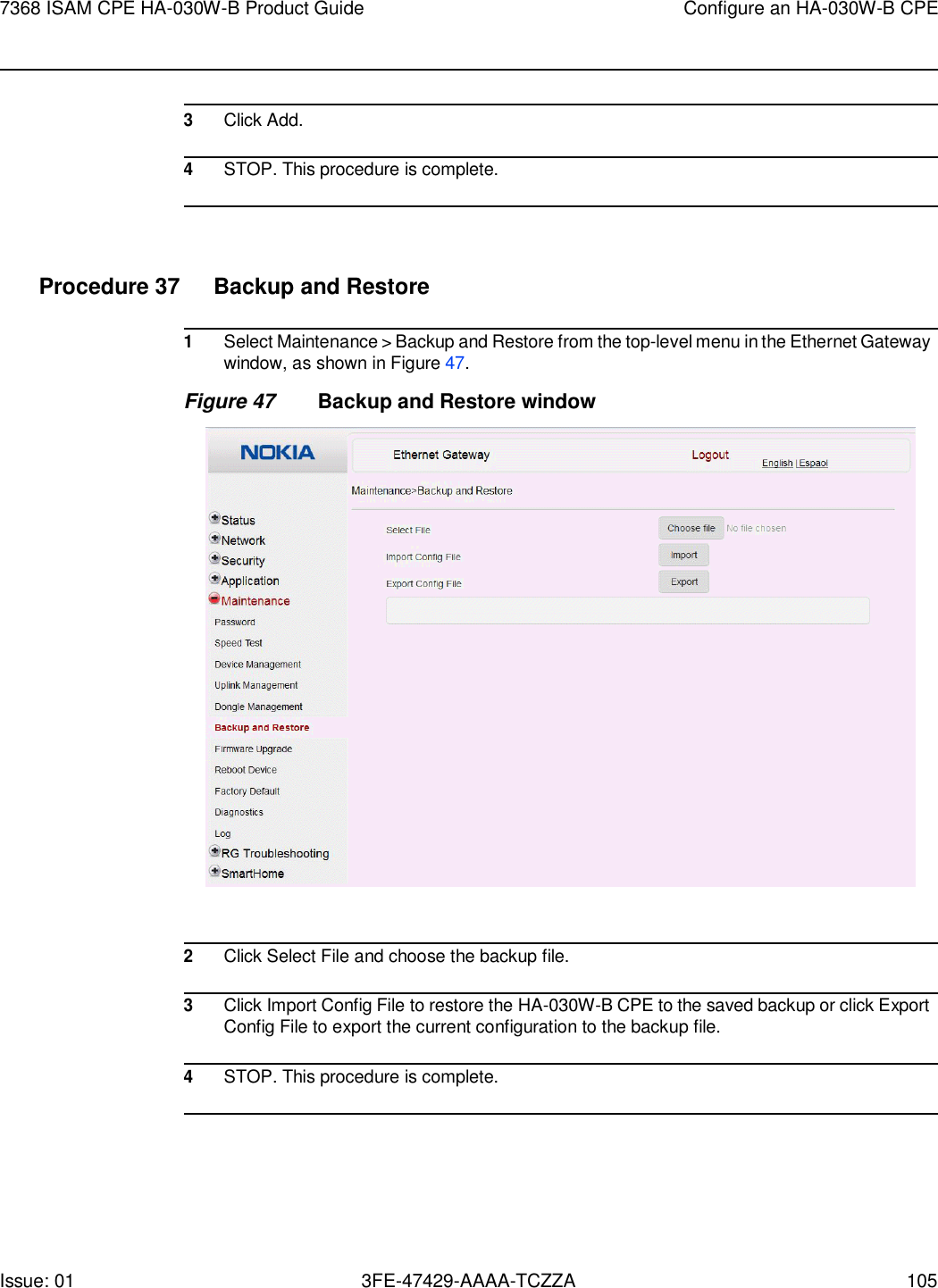 7368 ISAM CPE HA-030W-B Product Guide Configure an HA-030W-B CPE Issue: 01 3FE-47429-AAAA-TCZZA 105      3 Click Add.  4 STOP. This procedure is complete.     Procedure 37  Backup and Restore  1 Select Maintenance &gt; Backup and Restore from the top-level menu in the Ethernet Gateway window, as shown in Figure 47. Figure 47 Backup and Restore window    2 Click Select File and choose the backup file.  3 Click Import Config File to restore the HA-030W-B CPE to the saved backup or click Export Config File to export the current configuration to the backup file.  4 STOP. This procedure is complete.  