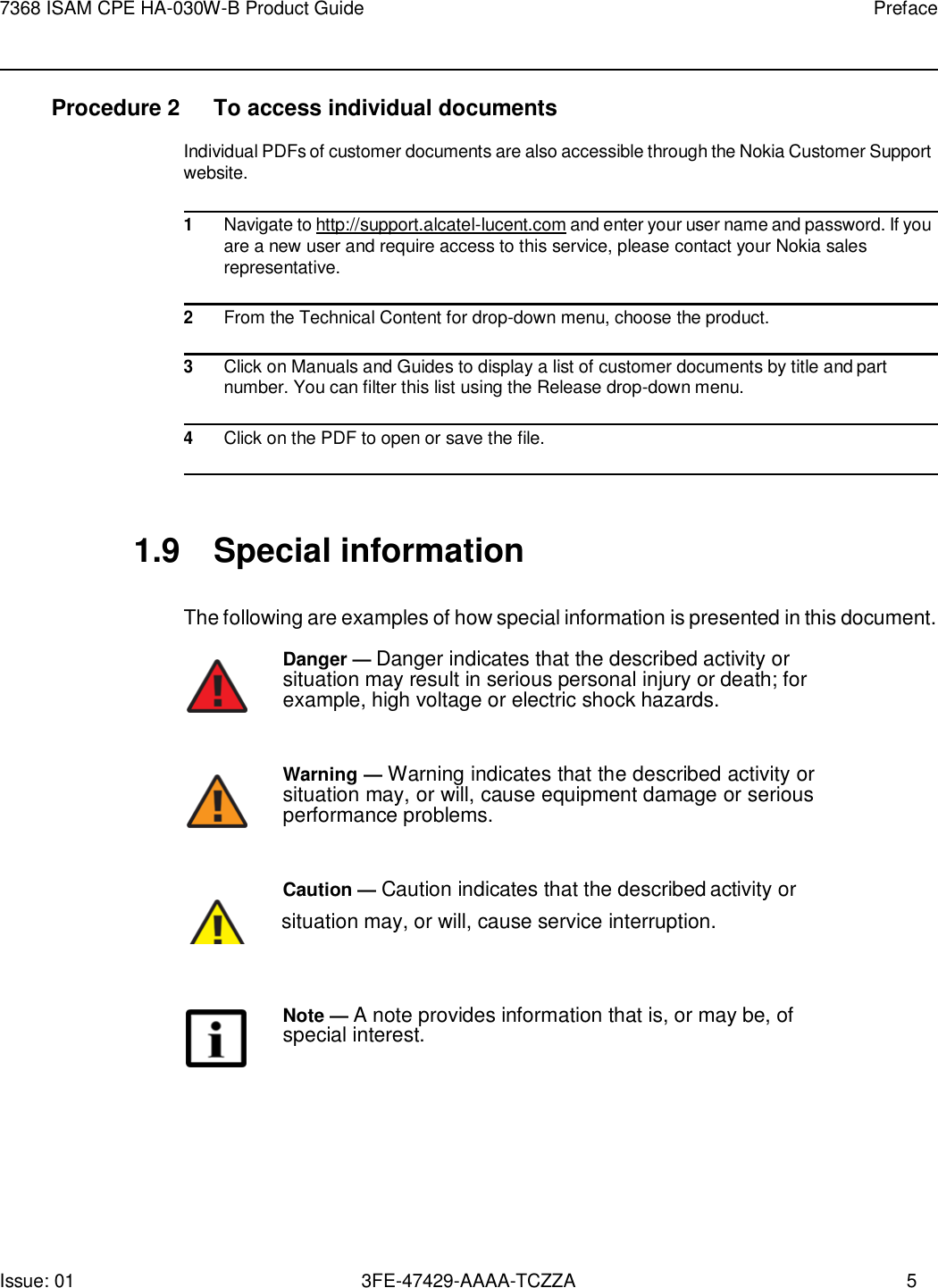 Issue: 01 3FE-47429-AAAA-TCZZA 5 7368 ISAM CPE HA-030W-B Product Guide Preface    Procedure 2  To access individual documents Individual PDFs of customer documents are also accessible through the Nokia Customer Support website.  1 Navigate to http://support.alcatel-lucent.com and enter your user name and password. If you are a new user and require access to this service, please contact your Nokia sales representative.  2 From the Technical Content for drop-down menu, choose the product.  3 Click on Manuals and Guides to display a list of customer documents by title and part number. You can filter this list using the Release drop-down menu.  4 Click on the PDF to open or save the file.    1.9  Special information  The following are examples of how special information is presented in this document. Danger — Danger indicates that the described activity or situation may result in serious personal injury or death; for example, high voltage or electric shock hazards.   Warning — Warning indicates that the described activity or situation may, or will, cause equipment damage or serious performance problems.   Caution — Caution indicates that the described activity or        situation may, or will, cause service interruption.  Note — A note provides information that is, or may be, of special interest. 