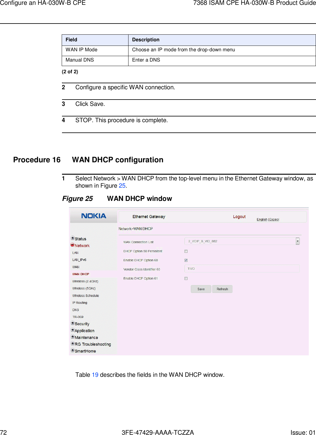 72 3FE-47429-AAAA-TCZZA Issue: 01 Configure an HA-030W-B CPE 7368 ISAM CPE HA-030W-B Product Guide     Field Description WAN IP Mode Choose an IP mode from the drop-down menu Manual DNS Enter a DNS (2 of 2)  2 Configure a specific WAN connection.  3 Click Save.  4 STOP. This procedure is complete.     Procedure 16  WAN DHCP configuration  1 Select Network &gt; WAN DHCP from the top-level menu in the Ethernet Gateway window, as shown in Figure 25. Figure 25 WAN DHCP window    Table 19 describes the fields in the WAN DHCP window. 