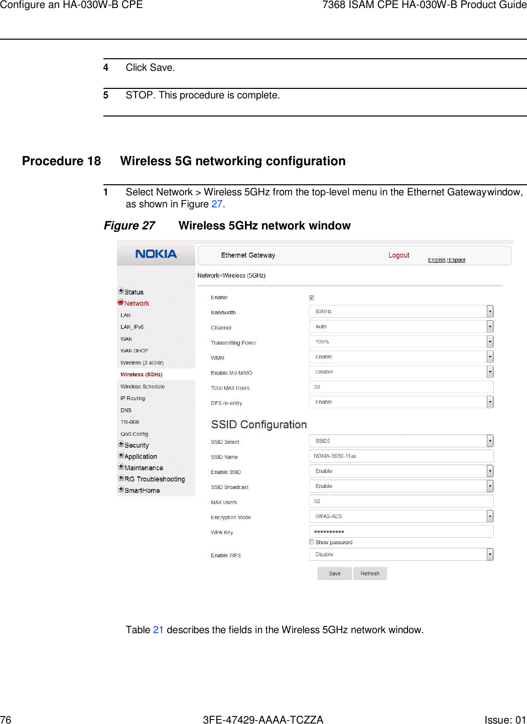 76 3FE-47429-AAAA-TCZZA Issue: 01 Configure an HA-030W-B CPE 7368 ISAM CPE HA-030W-B Product Guide      4 Click Save.  5 STOP. This procedure is complete.     Procedure 18  Wireless 5G networking configuration  1 Select Network &gt; Wireless 5GHz from the top-level menu in the Ethernet Gateway window, as shown in Figure 27. Figure 27  Wireless 5GHz network window     Table 21 describes the fields in the Wireless 5GHz network window. 