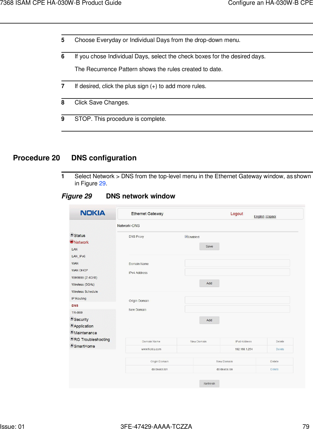 Issue: 01 3FE-47429-AAAA-TCZZA 79 7368 ISAM CPE HA-030W-B Product Guide Configure an HA-030W-B CPE      5 Choose Everyday or Individual Days from the drop-down menu.  6 If you chose Individual Days, select the check boxes for the desired days. The Recurrence Pattern shows the rules created to date.  7 If desired, click the plus sign (+) to add more rules.  8 Click Save Changes.  9 STOP. This procedure is complete.     Procedure 20 DNS configuration  1 Select Network &gt; DNS from the top-level menu in the Ethernet Gateway window, as shown in Figure 29. Figure 29 DNS network window  