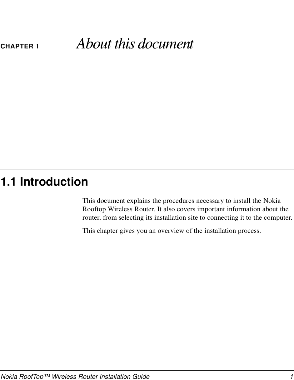 Nokia RoofTop™ Wireless Router Installation Guide  1CHAPTER 1 About this document1.1 IntroductionThis document explains the procedures necessary to install the Nokia Rooftop Wireless Router. It also covers important information about the router, from selecting its installation site to connecting it to the computer.This chapter gives you an overview of the installation process.